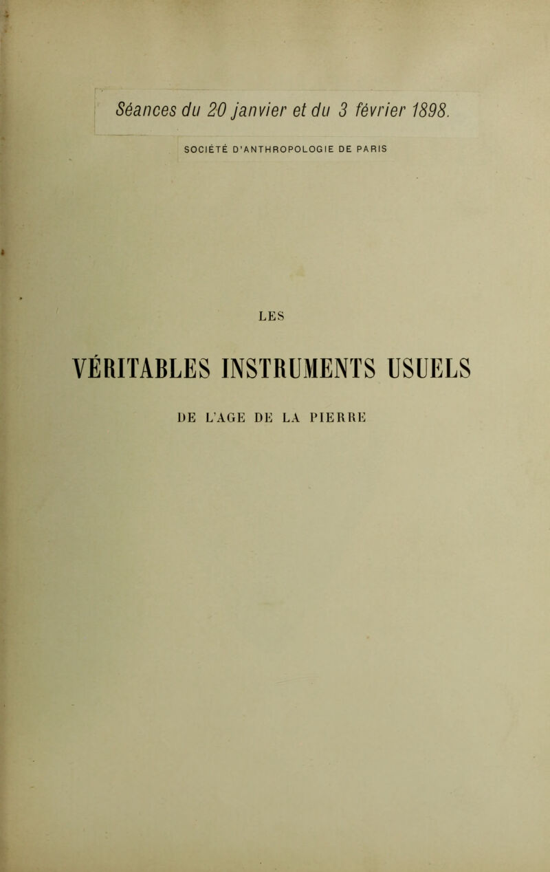 Séances du 20 janvier et du 3 février 1898. SOCIÉTÉ D’ANTHROPOLOGIE DE PARIS LES VÉRITABLES INSTRUMENTS USUELS DE L’AGE DE LA PIERRE