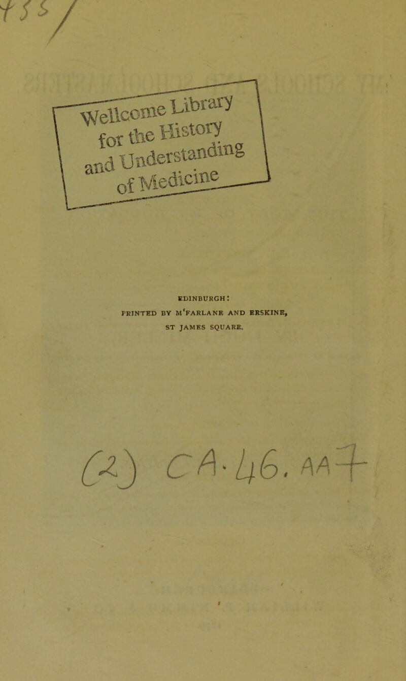 for the History and Understanding ofMedicit^. Edinburgh: PRINTED BY m'fARLANK AND HRSKINH, ST JAMES SQUARE. cA'Li6.M-h