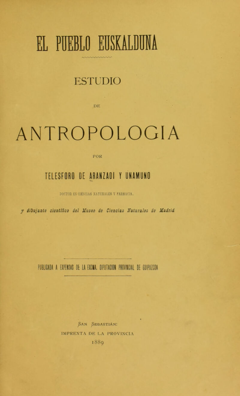 EL MELO EDSÜLDIA ESTUDIO ANTROPOLOGIA lELESrORO DE ARANZADI Y UNAMÜNO DOCTOR EX CIENCIAS NATURALES Y FAIíJIACIA. j dibujaote cigntíñco del Museo de Ciencias Naturales de Madrid jSAN ^Sebastián: IMPRENTA DE I,A PROVIN'CIA 1889