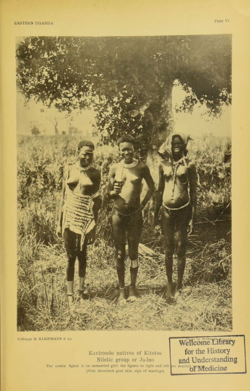 Collotype H. KLEINMANN & Co Kavirondo natives of Kitotos Nilotic group or Ja-luo The centre figure is an unmarried girl: the figures to right and left (Note decorated goat skin, sign of marriage) Welicome Ottfary for the History and Understanding e m,rri bf Medicine