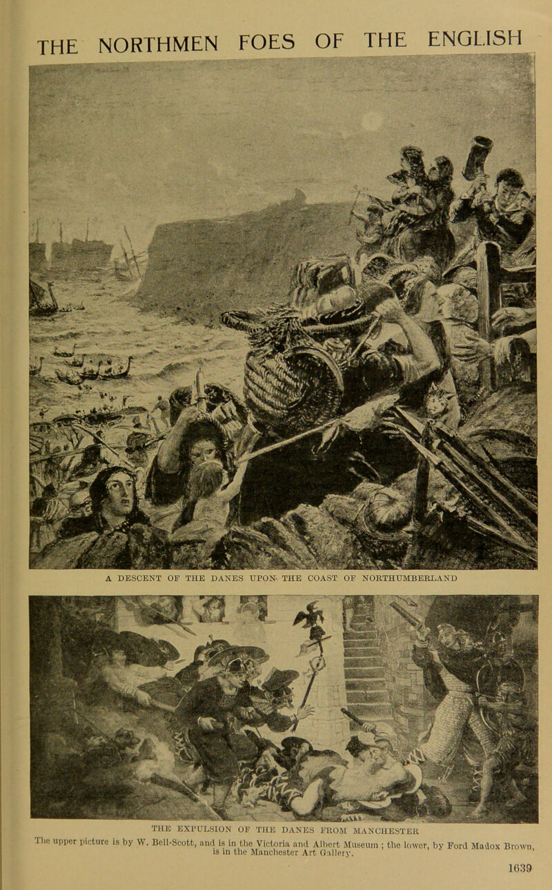 THE NORTHMEN FOES OF THE ENGLISH A DESCENT OF THE DANES UPON THE COAST OF NORTHUMBERLAND THE EXPULSION OF THE DANES FROM MANCHESTER Tlie upper picture is by W. Bell-Scott, and is in the Victoria and Albert Museum ; the lower, by Ford Madox Brown is in the Manchester Art Gallery.