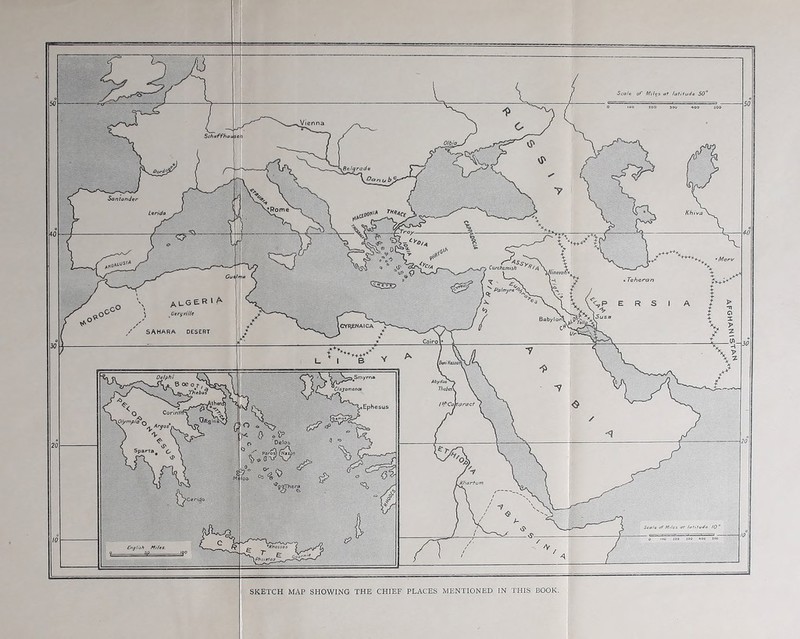 Scale of Mil^a at laiilude S0‘ Sehaffhat. leh Oofj^ Santander ‘Rome Lerida Mery Carchsimish ALGER Geri/rille Babylon^ ICYI^NAICA SAHARA DESERT Cairo’ Delphi Abyd^^ 77ie^^ C/ajomtnoe I^Cemaract >Ephesus Corintf Oelo& Pa«’os) ^aj Khartum ‘her* >C«rt4o Seale of Miles at latitude 10 *Knossos CngUsh Miles. SKETCH MAP SHOWING THE CHIEF PLACES MENTIONED IN THIS BOOK. ‘vJXIiSlHVHOdV