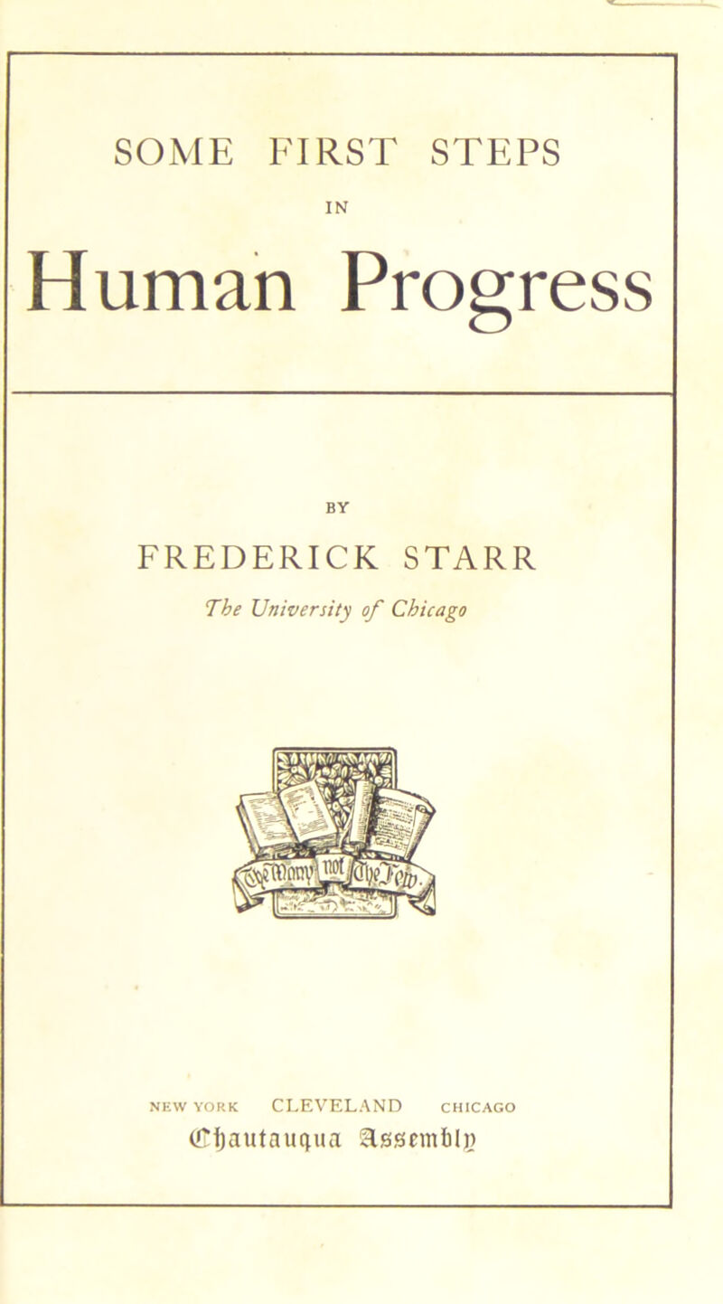 SOME FIRST STEPS IN Human Progress BY FREDERICK STARR The University of Chicago NEW YORK CLEVELAND Chicago (rtautauqua asscmblj)