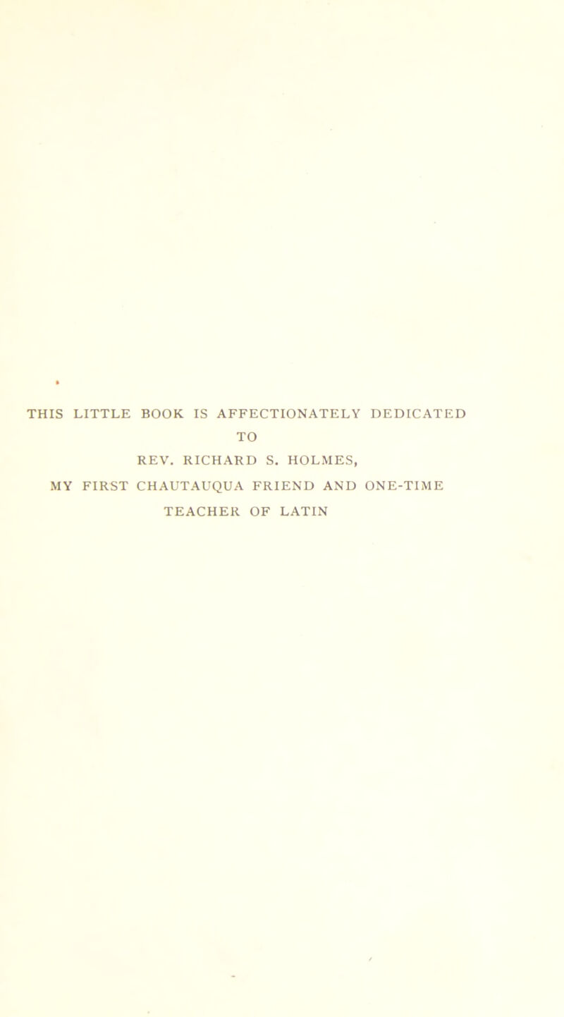 THIS LITTLE BOOK IS AFFECTIONATELY DEDICATED TO REV. RICHARD S. HOLMES, MY FIRST CHAUTAUQUA FRIEND AND ONE-TIME TEACHER OF LATIN