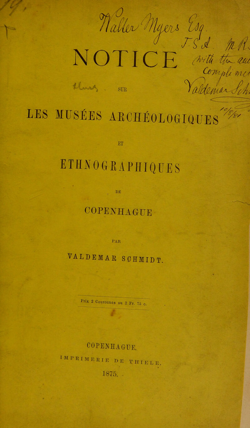 NOTICE m u U aA SUR LES MUSÉES ARCHÉOLOGIQUES^ tr/ ET ETHNOGRAPHIQUES COPENHAGUE PAR VALDEMAR SCHMIDT. Prix 2 Couronnes ou 2 Fr. 75 c i COPENHAGUE.