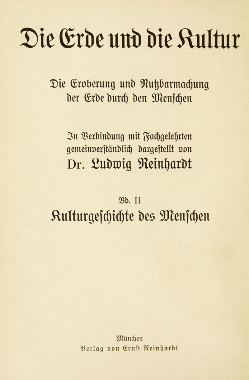 T)k (Erbe unb bie 5lu(tur Die Eroberung unb 5flu^barnta(bung bcr (Erbe but(b ben 5Ölenf(^en 3n 35erbmbung mit ^ac^gele^rten gemcint)crftänbl{(^ bargcftellt öon Dr. ßubroig 5Rcin^arbt »b. II 5lultur8ef(|i(^te be5 9Jlenf(^en ^JMnd)en ©erlag pon ^rnjt ^einl^arbt