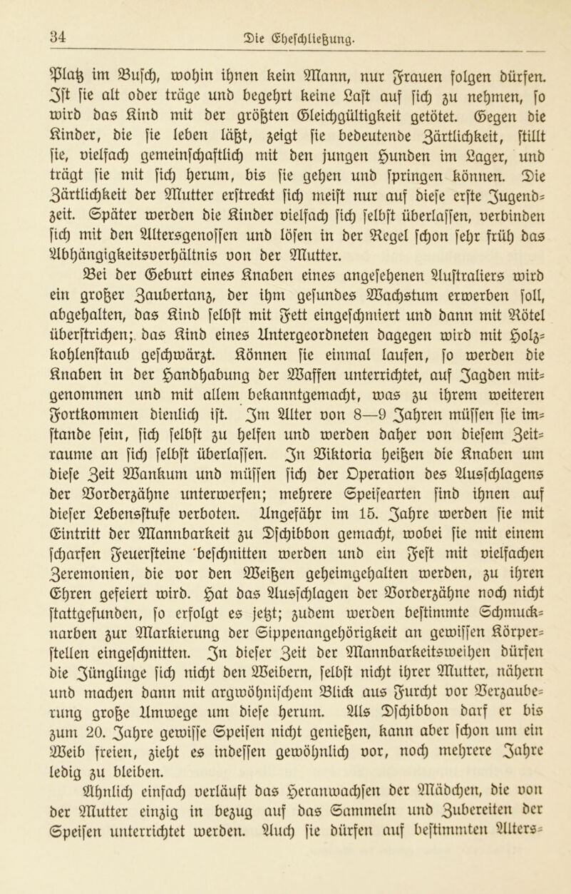 im mo^in irrten kein SHann, nur 5^auen folgen bürfen. 3ft fic alt ober träge unb begehrt keine Saft auf fid) 5U nel)men, fo roirb ba^ Sinb mit ber größten (Gleichgültigkeit getötet. (Gegen bie ßinber, bie fie leben lä^t, 5eigt fie b^b^ut^nb^ 3ärtlichkeit, füllt fie, nielfac^ gemeinfchaftlic^ mit ben jungen §unben im Säger, unb trägt fie mit fiel) l)uum, bis fie gehen unb fpringen können. 2)ie 3ärtlichkeit ber 3TIutter erftreckt fid) rneift nur auf biefe erfte 3^9^ab^ 5eit. 0päter tnerben bie Sinber nielfach fich felbft überlaffen, nerbinben fich mit ben Slltersgenoffen unb löfen in ber Flegel fchon feljr früh ^ilbhängigkeit0nerhältni0 non ber ^Tlutter. ^ei ber (Geburt eines :^naben eines angefehenen ^uftraliers roirb ein großer thm gefunbes 2Ba(^stum ermerben foll, abgehalten, bas ßinb felbft mit JJett eingef(^miert unb bann mit 51ötel überftrii^en;. bas :^inb eines Untergeorbneten bagegen roirb mit §ol5^ kohlenftaub gef(^roär5t. fiönnen fie einmal laufen, fo toerben bie ^nabzn in ber §anbhabung ber Söaffen unterrichtet, auf 3^gben miü genommen unb mit allem bekanntgemacht, toas 5U ihrem roeiteren 2rortkommen bienlich ift. 3^^ ^on 8—9 müffen fie im^ ftanbe fein, fich felbft 5U l)zi\zn unb toerben baher non biefem raume an fid) felbft überlaffen. 3^^ 33iktoria Snaben um biefe 3^^l SBankum unb müffen fich ber Operation bes ^usfihlagens ber SSorbergähne untertnerfen; mehrere 6peifearten finb ihnen auf biefer Sebensftufe nerboten. Ungefähr im 15. toerben fie mit (Gintritt ber ^Mannbarkeit 5U Ofehibbon gemad)t, toobei fie mit einem ft^arfen 'befchnitten toerben unb ein 3eft mit nielfathen 3cremonien, bie nor ben SBeigen geheimgehalten toerben, 5U ihren (Ghren gefeiert toirb. §at bas 51usfchlagen ber 23orber5ähne noch nicht ftattgefunben, fo erfolgt es jet3t; 5ubem toerben beftimmte 0d)mui^= narben 5ur Mtarkierung ber 0ippenangel)örigkeit an getniffen Mörper^ ftellen eingefchnitten. 3^ biefer 3^^t Sllannbarkeitstoeihen bürfen bie 3ünglinge fich nicht ben ^Beibern, felbft nicht ihter Mlutter, nähern unb machen bann mit arginöhnifd)em ^lick aus jwreht nor 35er5aube= rung große Hmtoege um biefe Ofehibbon barf er bis 5um 20. 3ah^*ß getoiffe 0peifen nicht genießen, kann aber fchon um ein ^eib freien, 5ieht es inbeffen gemöl)nlich nor, nod) mehrere 3^^h^'*‘'' lebig 511 bleiben. ähnlich einfad) nerläuft bas §eramnachfen ber 3Häbd)en, bie non ber Mlutter einzig in be5ug auf bas 0ammeln unb 3abereiten ber 0peifen unterrichtet toerben. ^uch fie bürfen auf beftimmten ^llters^