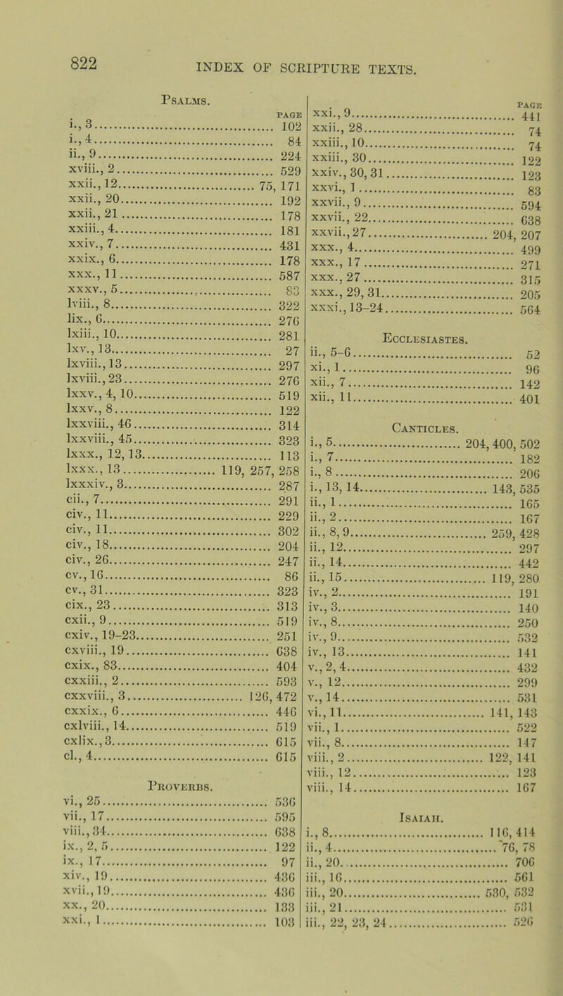 Psalms. PAGE >•,3 102 i- .4 84 ii- ,9 224 xviii., 2 529 xxii., 12 75, 171 xxii., 20 192 xxii., 21 178 xxiii.,4 181 xxiv.,7 431 xxix. , 6 178 xxx. , 11 587 xxxv., 5 83 lviii., 8 322 lix., G 276 lxiii.,10 281 lxv.,13 27 lxviii.,13 297 lxviii.,23 276 lxxv., 4, 10 519 lxxv., 8 122 lxxviii., 46 314 lxxviii., 45 323 lxxx., 12,13 113 Ixxx., 13 119. 257, 258 Ixxxiv., 3 287 cii.,7 291 civ., 11 229 civ., 11 302 civ., 18 204 civ., 26 247 cv.,lG 86 cv.,31 323 cix., 23 313 cxii., 9 519 cxiv., 19-23 251 cxviii., 19 638 cxix., 83 404 cxxiii., 2 593 cxxviii., 3 126, 472 cxxix., 6 446 cxlviii., 14 519 cxlix.,3 615 cl., 4 615 Proverbs. vi. , 25 536 vii. , 17 595 viii. ,34 638 ix. ,2, 5 122 ix.,17 97 xiv., 19 436 xvii.,19 436 xx. , 20 133 xxi. , 1 103 xxi., 9 pagb xxii., 28 74. xxiii.. 10 7 a xxiii., 30 xxiv., 30, 31 xxvi., 1 xxvii., 9 xxvii., 22 xxvii., 27 xxx., 4 xxx., 17 xxx., 27 xxx., 29, 31.. xxxi., 13-24. Ecclesiastes. ii., 5-6 xi.. 1 xii., 7 xii., 11 Canticles. i-,5 i., 7 i., 8 i., 13,14 ii.’ 2 ii., 8, 9 259 428 ii., 12 ii., 14 ii., 15 iv., 2 191 iv., 3 iv., 8 iv., 9 iv., 13 v.,2,4 v., 12 v.,14 vi., 11 141, 143 vii., 1 522 vii., 8 147 viii., 2 122, 141 viii., 12 123 viii., 14 167 Isaiaii. i-,8 116, 414 'i-,4 '76, 78 ii., 20.. 706 iii., 16 561 iii., 20 580, 532 iii., 21 531 iii.. 22. 23. 24