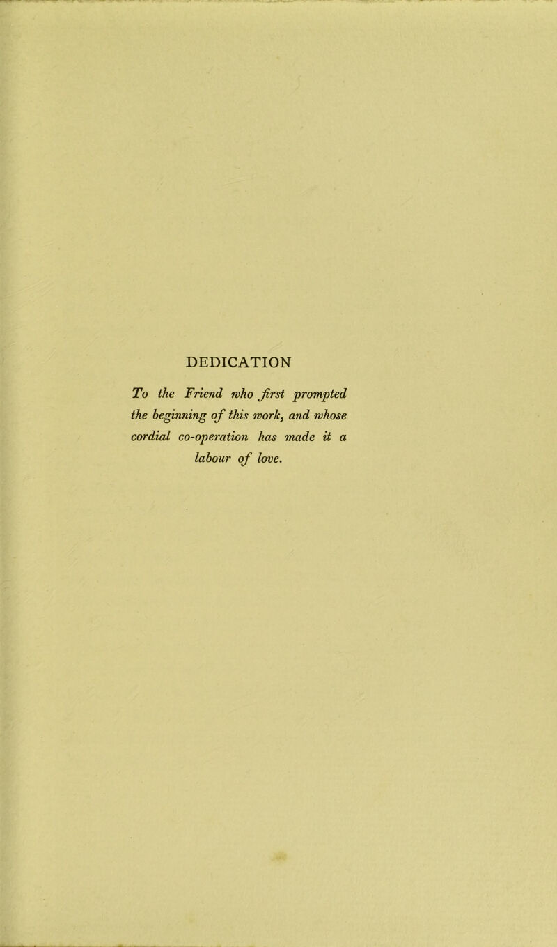 DEDICATION To the Friend who first prompted the beginning of this work, and whose cordial co-operation has made it a labour of love.