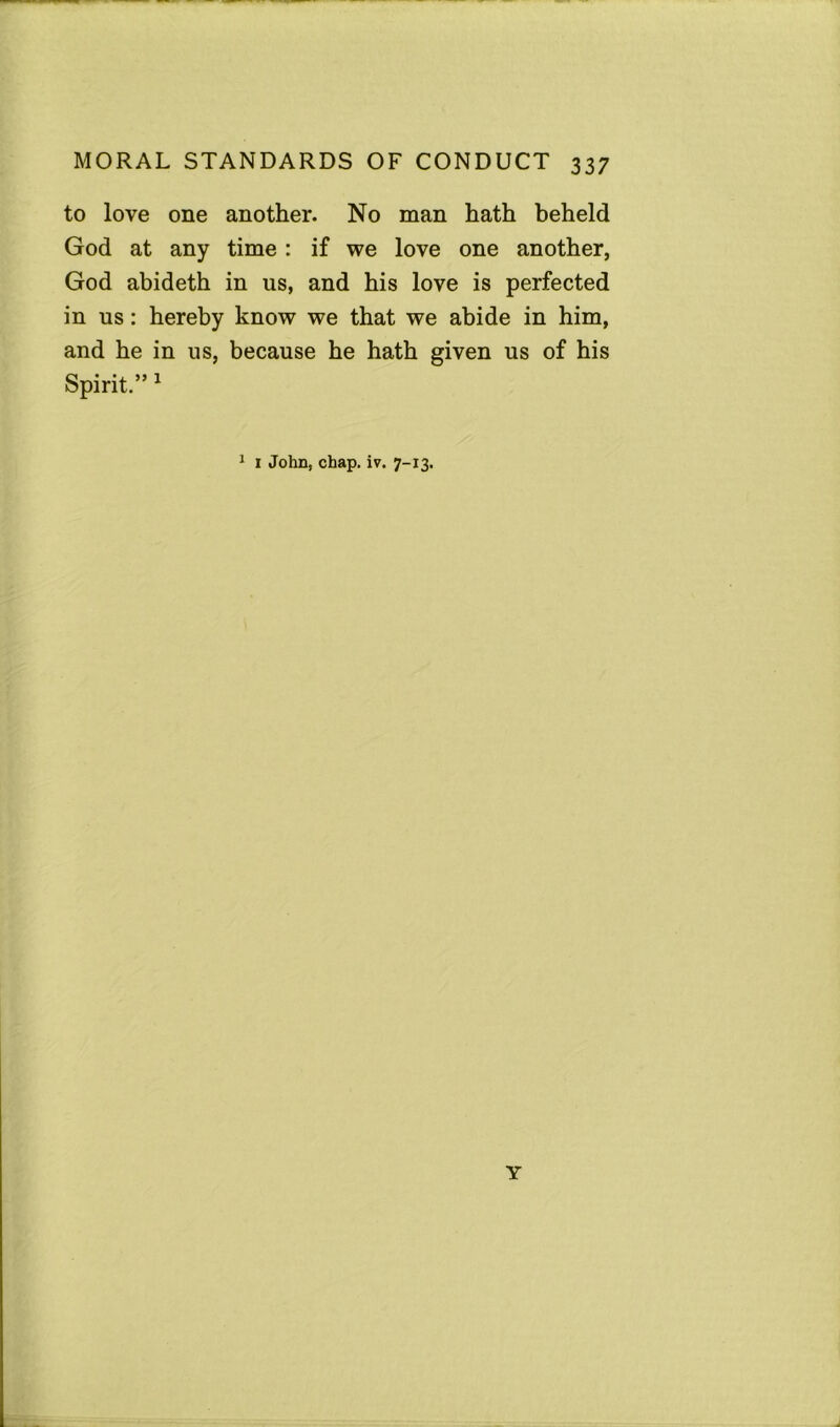 to love one another. No man hath beheld God at any time: if we love one another, God abideth in us, and his love is perfected in us: hereby know we that we abide in him, and he in us, because he hath given us of his Spirit.” 1 1 1 John, chap. iv. 7-13. Y -