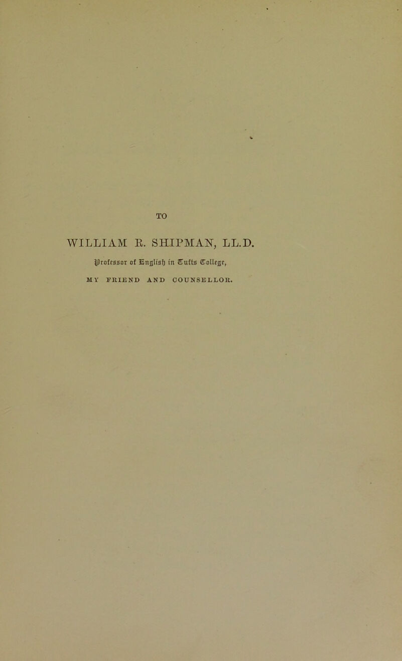 TO WILLIAM R. SHIPMAN, LL.D. professor of EnglisI) in ilTufts CToUcqc, MY FRIEND AND COUNSELLOR.