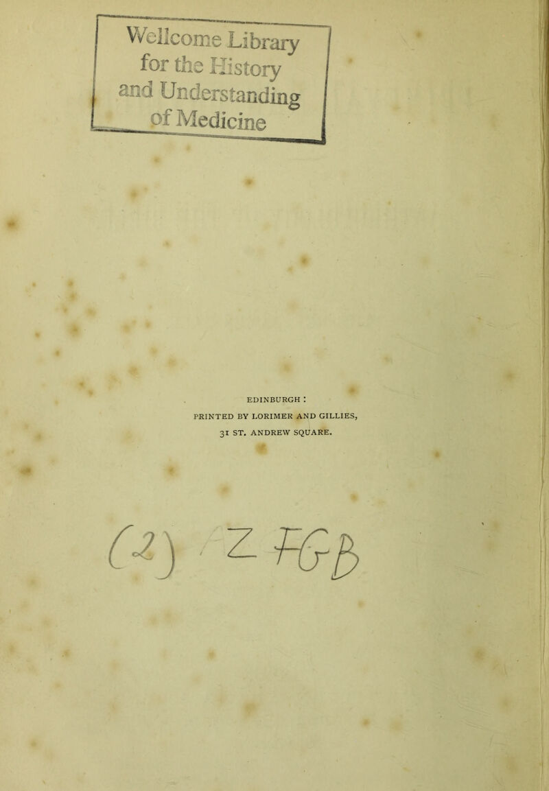 Vveilcome Library for the History sna Understanding _ pf Medicine EDINBURGH I PRINTED BY EORIMER AND GILLIES, 31 ST. ANDREW SQUARE. r