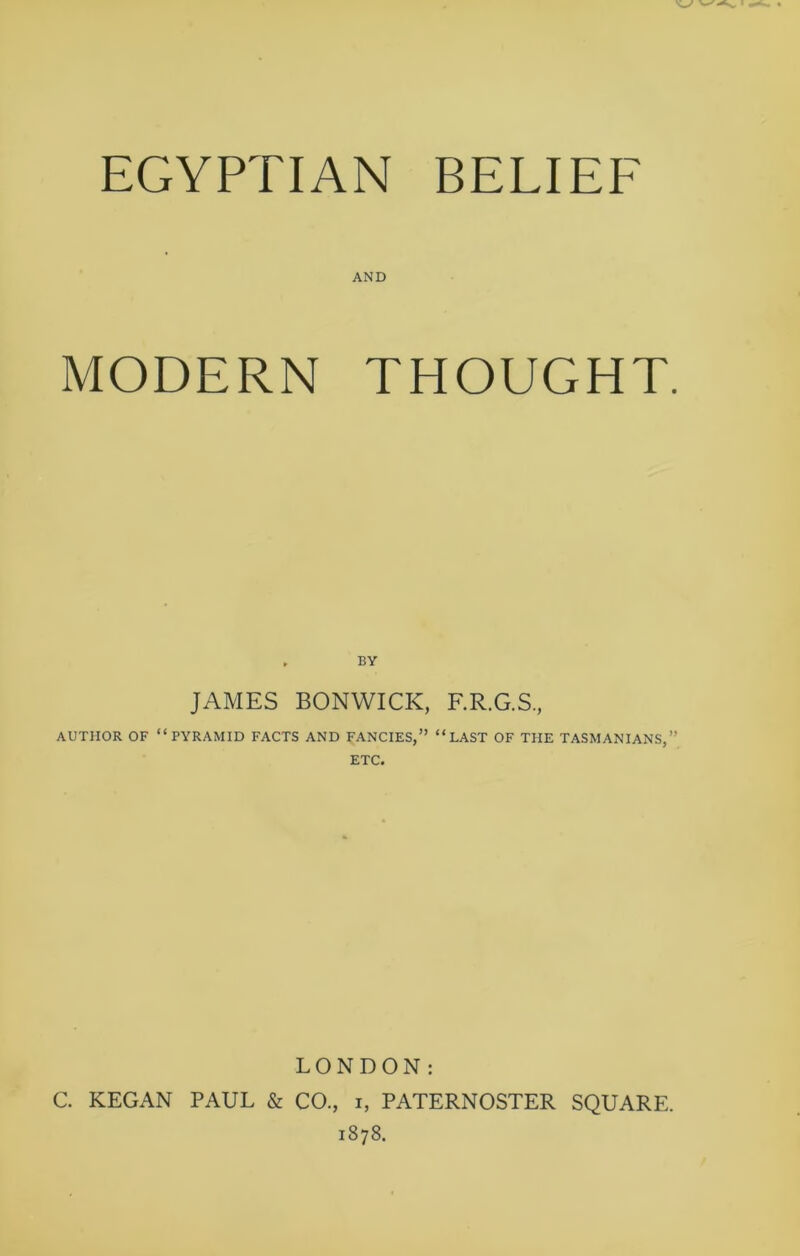 AND MODERN THOUGHT. . BY JAMES BONWICK, F.R.G.S., AUTHOR OF “PYRAMID FACTS AND FANCIES,” “LAST OF THE TASMANIANS,” ETC. LONDON: C. KEGAN PAUL & CO., i, PATERNOSTER SQUARE. 1878.