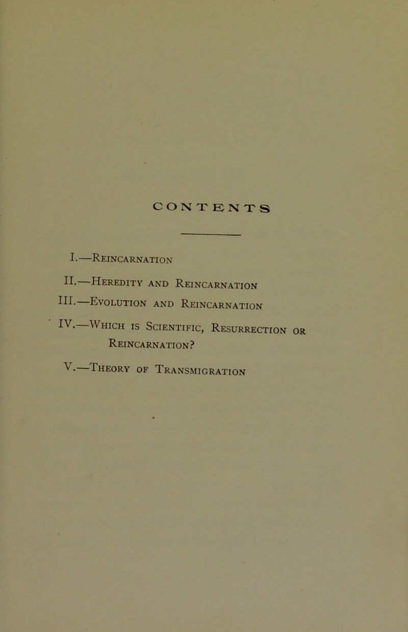 CONTENTS I ■ —Reincarnation II. Heredity and Reincarnation III- Evolution and Reincarnation IV.—Which is Scientific, Resurrection or Reincarnation? —Theory of Transmigration