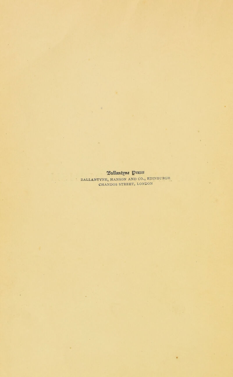 'Baliantgne press EALLANTYNE, HANSON AND CO., EDINBURGH CHANDOS STREET, LONDON