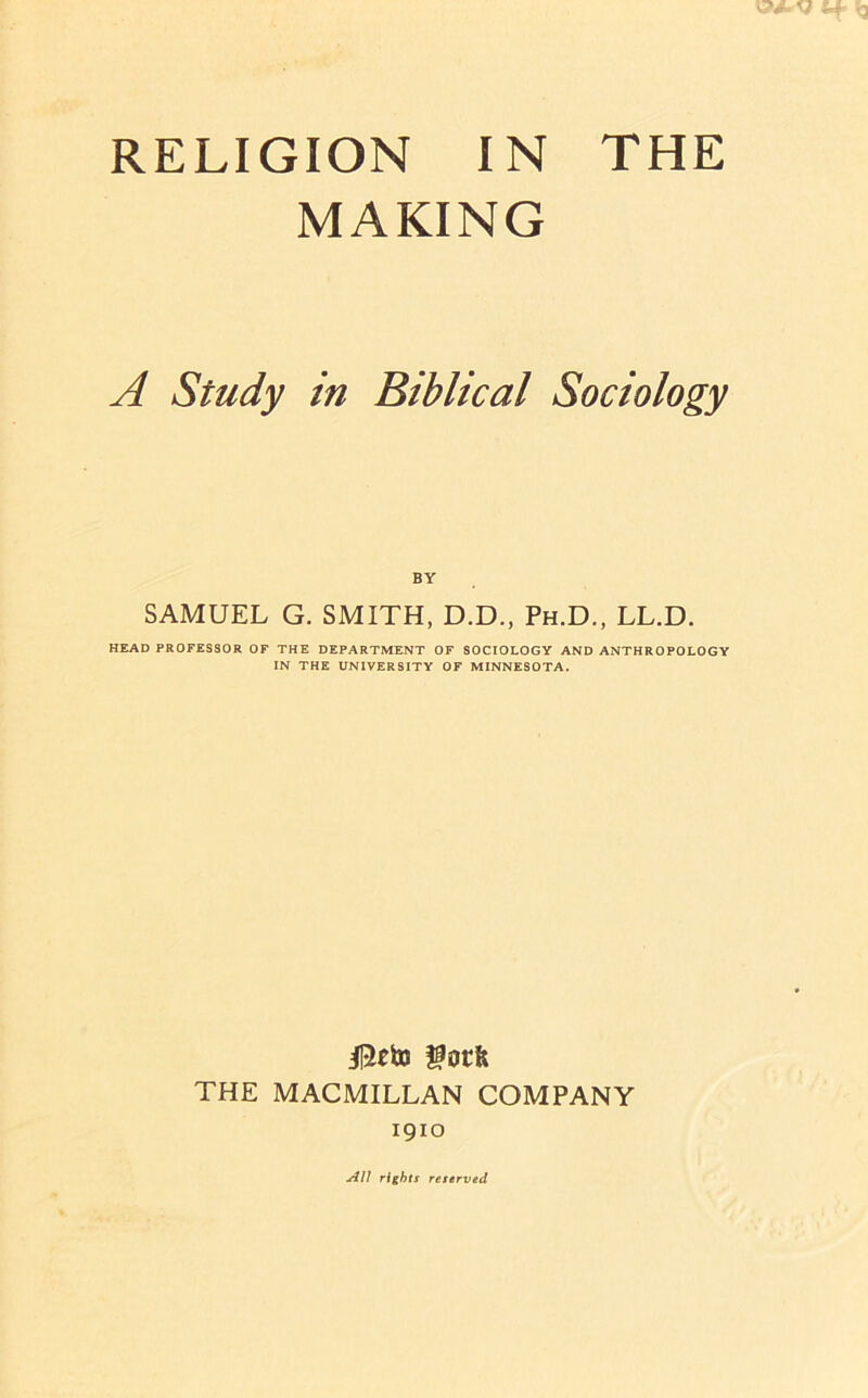 MAKING A Study in Biblical Sociology BY SAMUEL G. SMITH, D.D., Ph.D., LL.D. HEAD PROFESSOR OF THE DEPARTMENT OF SOCIOLOGY AND ANTHROPOLOGY IN THE UNIVERSITY OF MINNESOTA. gorfe THE MACMILLAN COMPANY 1910 AU rights restrved