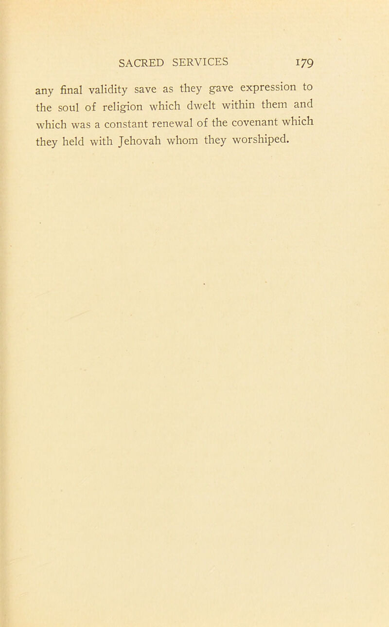 any final validity save as they gave expression to the soul of religion which dwelt within them and which was a constant renewal of the covenant which they held with Jehovah whom they worshiped.