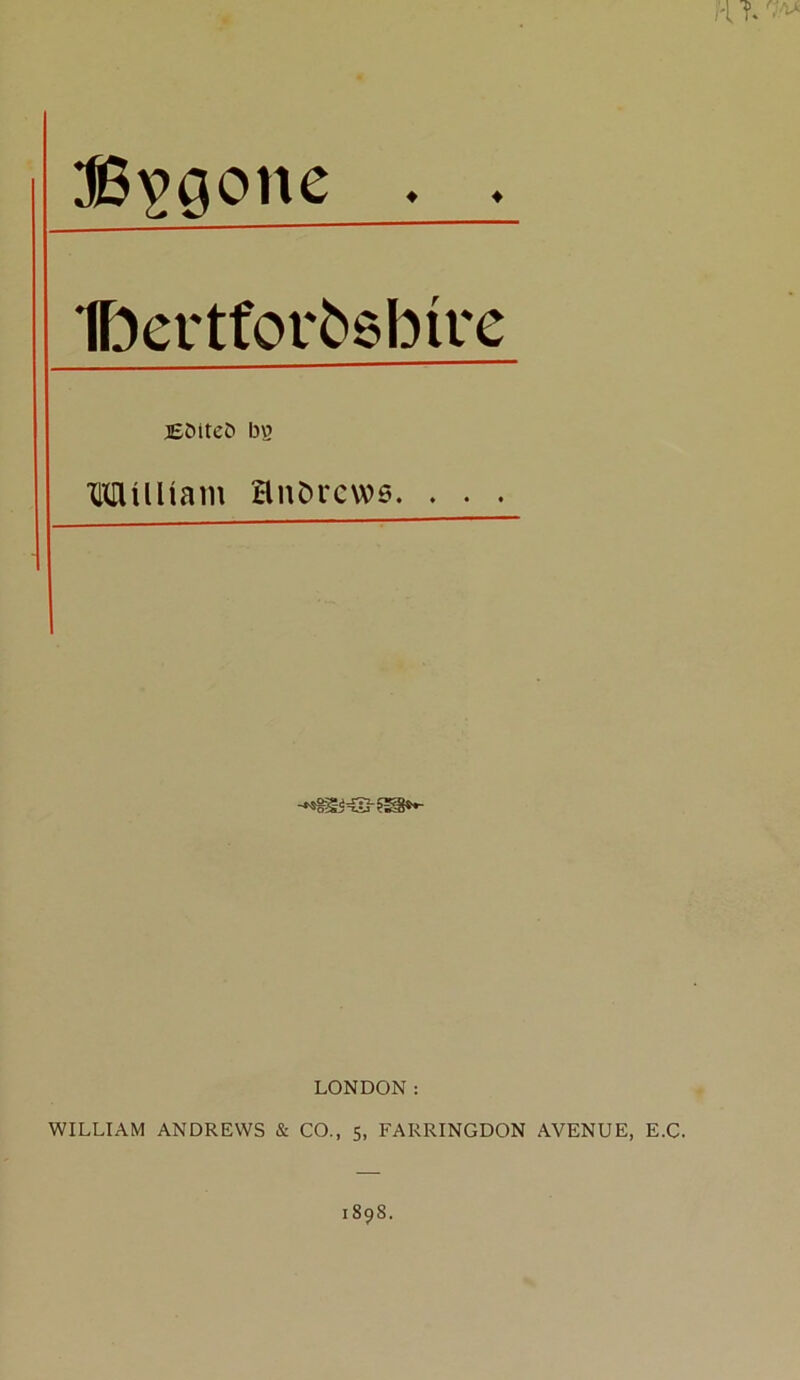 3! S^gone . ♦ 1 bcrtfor^sbire lEOiteO Milliam l38 HnDvcws. » • • LONDON: WILLIAM ANDREWS & CO., 5, FARRINGDON AVENUE, E.C.