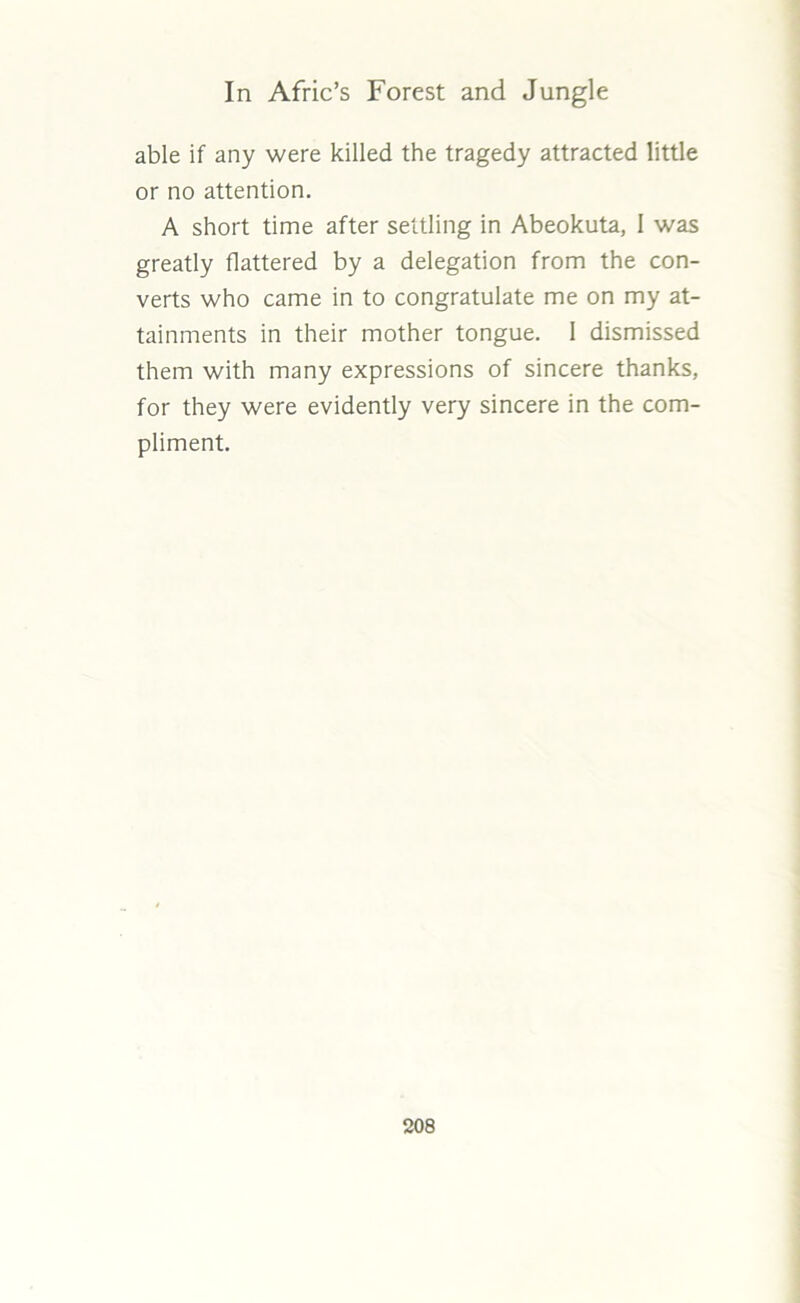 able if any were killed the tragedy attracted little or no attention. A short time after settling in Abeokuta, I was greatly flattered by a delegation from the con- verts who came in to congratulate me on my at- tainments in their mother tongue. 1 dismissed them with many expressions of sincere thanks, for they were evidently very sincere in the com- pliment.