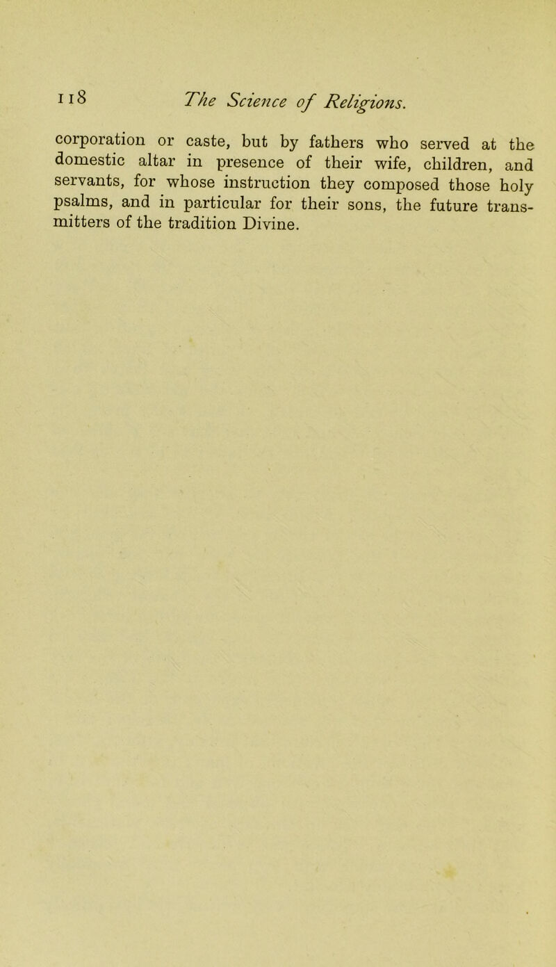 corporation or caste, but by fathers who served at the domestic altar in presence of their wife, children, and servants, for whose instruction they composed those holy psalms, and in particular for their sons, the future trans- mitters of the tradition Divine.