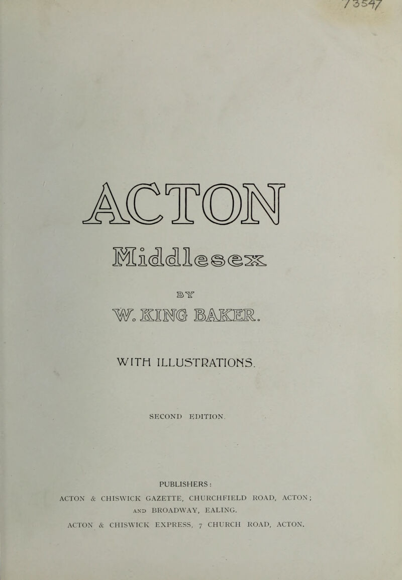 WITH ILLUSTRATIONS. ACTON & ACTON .SECOND EDITION. PUBLISHERS : CHISWICK GAZETTE, CHURCHFIELD ROAD, ACTON AND BROADWAY, EALING. & CHISWICK EXPRESS, 7 CHURCH ROAD, ACTON.