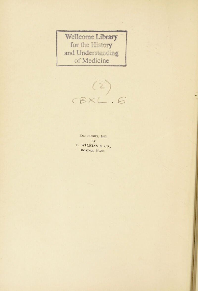 Welkers Library for the History and Und«rsuu.A,ipor of Medicine /K ( . Copyright, 1895, BY B. WILKINS & CO., Bostox, Mass.