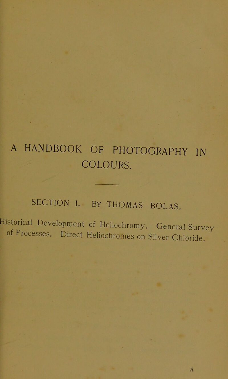 COLOURS. SECTION I. By THOMAS BOLAS. Historical Development of Heliochromy. General Survey of Processes. Direct Heliochromes on Silver Chloride.
