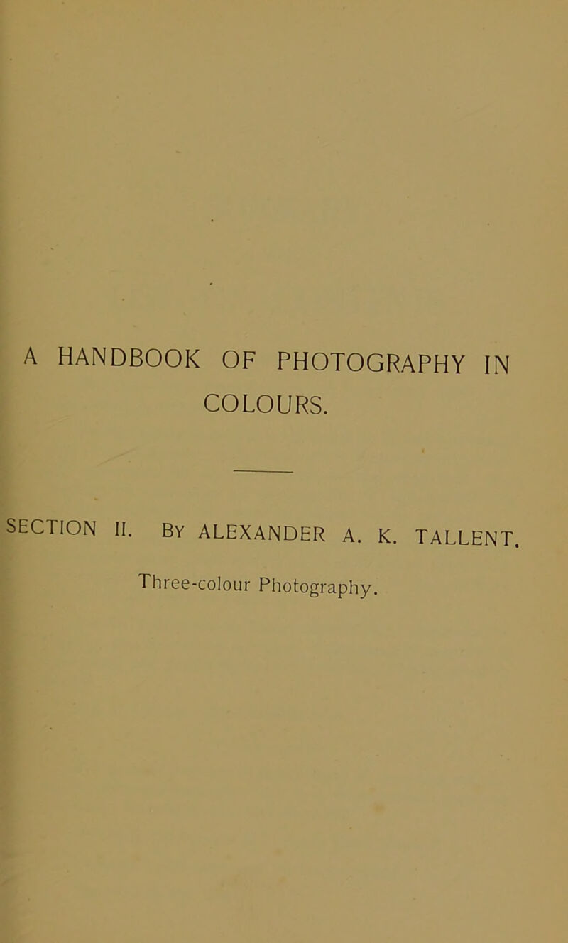 A HANDBOOK OF PHOTOGRAPHY IN COLOURS. SECTION II. By ALEXANDER A. K. TALLENT. Three-colour Photography.