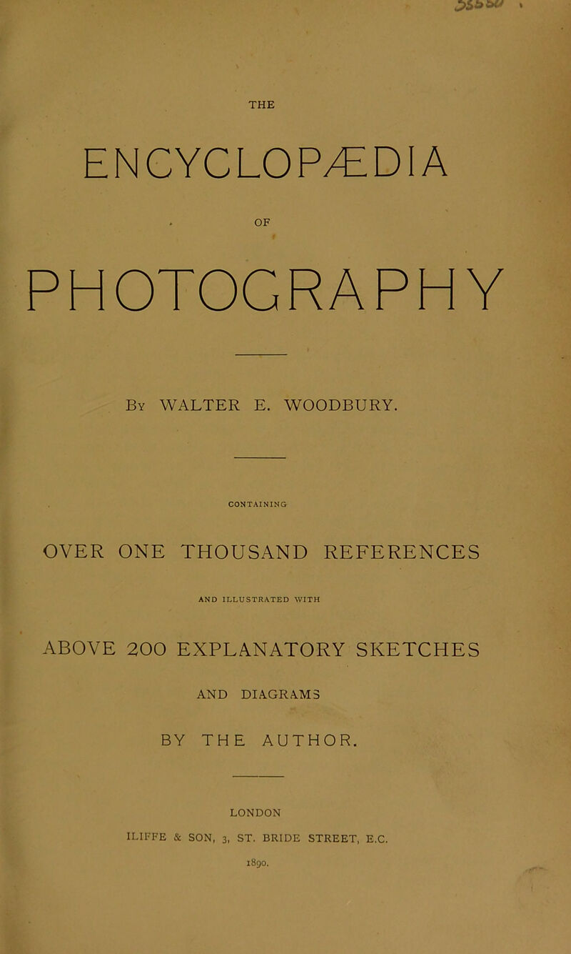 THE ENCYCLOP/EDIA OF PHOTOGRAP By WALTER E. WOODBURY. CONTAINING OVER ONE THOUSAND REFERENCES AND ILLUSTRATED WITH ABOVE 200 EXPLANATORY SKETCHES AND DIAGRAMS BY THE AUTHOR. LONDON