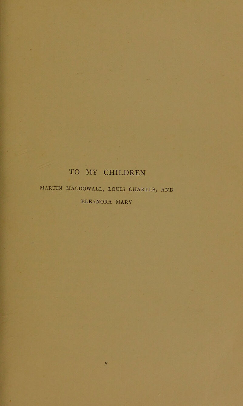 TO MY CHILDREN MARTIN MACDOWALL, LOUIS CHARLES, AND ELEANORA MARY