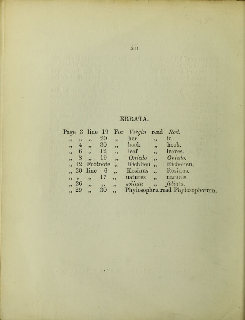 ERUATA. 5 3 line 19 For Yirgin read Rod. 99 99 20 99 her it. 4 99 30 99 hook „ hook. 6 99 12 99 leaf „ leaves. 8 99 19 99 Oniedo „ Ooiedo. 12 Eootnote 99 Richlieii „ Richelieu. 20 line 6 99 Kosinus „ Rosiuus. 99 99 17 99 natures „ natuios. 26 99 99 99 soliaca „ foliaia. 29 99 30 99 Phyiosophru read Phylosojihorum.