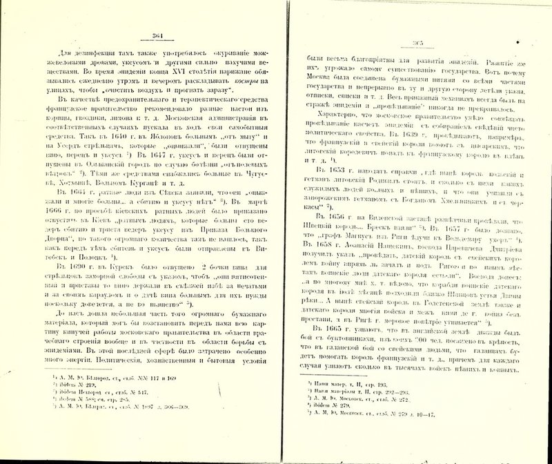 3*> I Дли дезинфекціи тамъ также употребилось окуриваніе мож- жевеловыми дровами, уксусомъ и другими сильно пахучими ве- ществами. Во время зпидеміи конца XVI столѣтія парижане обя- зывались ежедневно утрэмъ и вечеромъ раскладывать костры на улицахъ, чтобы „очистить воздухъ и прогнать заразу. Въ качествѣ предохранительнаго н терапевтнческаго средства французское правительство рекомендовало разные настои изъ корицы, гвоздики, лимона і: т. д. Московская администрація въ соотвѣтственныхъ случаяхъ пускала въ ходъ свои самобытныя средства. Такъ въ 1640 г. въ Яблоновъ больнымъ „отъ мыту“ и на Усердъ стрѣльцамч., которые „оцьшжа.пГ* 1, ' были отпущены вино, перецъ п уксусъ !) Въ 1047 г. уксусъ и перецъ были от- пущены въ Ольшанскій городъ по случаю болѣзни „отъ полевыхъ вѣтровъ'1 -). Тѣми же средствами снабжались больные въ Чугуе- вѣ, Хотмышѣ, Волілюмъ Курганѣ и т. д. Въ 1004 г. ратные люди изъ Сѣвека заявили, что они „оцын- жа.іп и многіе больны... а сбит ню и уксусу нѣтъ Въ мартѣ 1000 г. но просьбѣ, кіевскихъ ратныхъ людей было приказано отпустит!, въ Кіевъ „ратнымъ людямъ, которые больны сто ве- деръ сбитню п триста ведеръ уксусу изъ Приказа Большого Дверца11, по такого огромнаго количества тамъ не нашлось, такт, какъ передъ тѣмъ сбитень и уксусъ были отправлены въ Ви- тебскъ и Полопкъ 1). Въ 1090 г. вт, Курскъ было отпущено 2 бочки вина для стрѣльцовъ заморіюіі слободы съ указомъ, чтобъ „они пятисотен- ный и приставы то вино держали въ съѣзжей избѣ за нечатьми и за своимъ карауломъ п о дачѣ вина больнымъ для ихъ ну-жды поскольку доведется, а не во пьянство Д. До насъ дошла небольшая часть того огромнаго бумажнаго матеріала, который могъ бы возстановить передъ нами всю кар- тину кипучей работы московскаго правительства въ области вра- чебнаго строенія вообще и вт. частности въ области борьбы съ зшідеміями. Въ зтой послѣдней сферѣ было затрачено особенно много анергіи. Политическія, хозяйственныя и бытовыя условія 11 А. М. !<Ч Г.І.шірод. ст., < і.і,3, ЛІ-.Ѵ- 117 н Ні'.і -> іЬИеіа .V' 211*. ) іі.і.Ьм.і II. ътород ст , ст.іО. Л- 537. 0 .V о-і-а см. стр. 2-5. ) Л. м. -о. Г,Пират. <і, ,ѵ ік*7 л. :;<зз—зьз были весьма благопріятны для развитія зпидеміи. Развитіе же ихъ угрожало еамомѵ существованію государства. Вотъ почему Москва, пыла соединена бумажными нитями со всѣми частями государства и непрерывно вт, ту и другую сторону летѣли указы, отписки, списки и т. л. Весь приказный механизмъ всегда быль на стражѣ, аішдеміи и „провѣдыпаніе'* никогда не прекращалось. Характерно, что московское правительство умѣло совмѣщать пропѣльшаніе иасчетт, эпидемій съ собираніемъ «-вѣдѣній чист,, политическаго свойства. Въ 10.49 г. провѣдываютъ, напримѣръ. •І*рпі|і,уж-кііі и евейскій короли воюютъ ст, цысарскпмт. что литовскій королевича, попалъ къ французскому корплю вл. /Пѣнъ и т д. ч. 1!ь 1ПГ>3 г- ІШК;іаГ1' гправкп , гдѣ нынѣ король польскій и гетманъ литовскій Роднымъ стоятъ. „ сколько съ ними емкихъ служилыхъ людей ко.ліыхъ м пѣшихъ, И что пип уо,ППІ.П! < ъ запорожскимъ гетманомъ съ Богданомъ Хмельницкимъ и че„- касы“ 2). 1 Въ Ю50 г на Виленской заставѣ развѣдчики провѣдали, что Шпенкти к*.роль... Брескъ взяли'1 Ч. Вт. 1057 г- было юзнаио 'іто „графъ Магнусъ пзт, Риги ѣдучн къ Вольдемару ѵм,-ръ Ч.’ Въ 1(>о8 г. Лпапасій Нащекшп.. воевода Царевпчева Дмитріева получилъ указъ „провѣдать, датскій король съ свойскимъ коро- ломъ войну впрямь ль зачалъ и йодъ Ригою и по тш.мъ мѣс- тамі, воинскіе люди датскаго короля есть-лн“. Воево щ юнеет • а по многому мнѣ х. т. вѣдомо, что корабли воинскіе датскаго короля вт. іюлѣ Мѣсяцѣ подходили близко Шаннонъ устья Двины рѣки .. А нынѣ евейскій король въ Голстенской землѣ, ташке и датскаго короля многія поиска и межъ ними де г. война безъ простапи, н въ Ригѣ г. моровое повѣтріе утишается ). Вт, 1005 г. узнаютъ, что вт, англійской землѣ дважды бы п. бон съ буптовшнками. изъ щ,ихъ 700 чел. посажено въ крѣпость, что въ галанекой бон со свейскнми людьми, что галапцамъ бу- детъ помогать король французскій и т. д„ причемъ для каждаго случая узнаютъ сколько въ тысячахъ войскъ пѣшихъ м конныхъ. ’і Пиши матер, т. И, стр. 1і*3. ') Наши мап-ріа.іи т. II, стр. 232 233. ) А. М. !<>. Мпсконск. с т., ст.ісі. .V 272 0 іЬііістп .V 273.