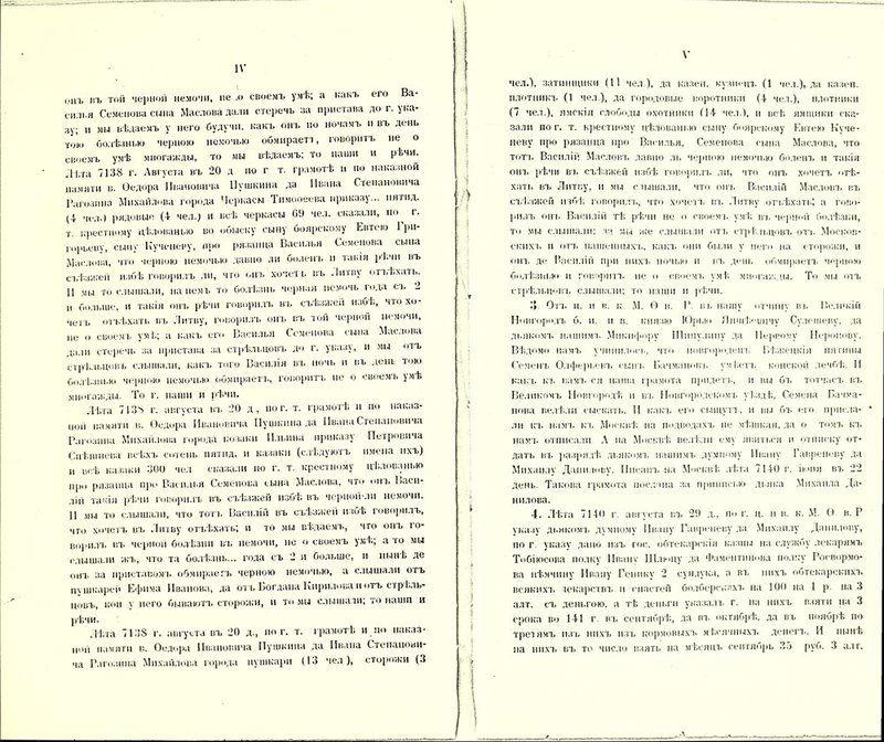 онъ г/ь той черной немочи, не .о своемъ умѣ; а какъ его Ва- еилья Семенова сына Маслова дали стеречь за пристава до г. ука- зу; „ МЫ вѣдаемъ у него будучи, какъ онъ по ночамъ и въ день ■гою болѣзнью черною немочью обмираеп, говоритъ не о своемъ умѣ многажды, то мы вѣдаемъ; то наши и рѣчи. Лѣта 7138 г. Августа въ 20 д по г т. грамотѣ и по наказной памяти в. Ѳедора Ивановича Пушкина да Ивана Степановича Рагозина Михайлова города Черкаем Тимоѳеева приказу... пягпд. (4 чел.) рядовые (4 чел.) и всѣ черкасы 00 чел. сказали, по г. т. крестному цѣлованью во обыску сыну боярскому Евтеіо 1 ри- горьеву, сыну Кучепегу, про рязанца Василия Семенова сына Маслова, что черною немочью давно ли боленъ и такія рі.чи въ съѣзжей избѣ говорилъ ли, что онъ хочетъ въ Литву отъѣхать. 11 мы то слышали, на немъ то болѣзнь черная немочь года съ 2 и больше, и такія онъ рѣчи говорилъ въ съѣзжей избѣ, что хо- четъ отъѣхать въ Литву, говорилъ онъ въ той черной немочи, не о своемъ ум 1.; а какъ его Василия Семенова сына Маслова дали стеречь за пристава за стрѣльцовъ до г. указу, и мы тъ стрѣльцовъ слышали, какъ того Василія въ ночь и въ день тою болѣзнью черною немочью обмираетъ, говоритъ не о своем ь умѣ многажды. То г. наши и рѣчи. Лѣта 7138 г. августа въ 20 д, по г. т. грамотѣ и по наказ- ной памяти в. Ѳедора Ивановича Пушкина да Ивана Степановича Рагозина Михайлова города козаки Ильина приказу Петровича Спѣшнева всѣхъ сотенъ пятид. и казаки (слѣдуютъ имена пхъ) и всѣ казаки 300 чел сказали по г. т. крестному цѣлованью про рязанца про Василия Семенова сына Маслова, что инь Васи- ліи такія рѣчи говорилъ въ съѣзжей избѣ въ черной-ліі немочи. 11 мы то слышали, что топ. Василій въ съѣзжей нзоѣ говорилъ, что хочетъ въ Литву отъѣхать; и то мы вѣдаемъ, что онъ го- ворилъ въ черной болѣзни въ немочи, но о своемъ умѣ, а го мы слышали жъ, что та болѣзнь... года съ ‘2 и больше, н нынѣ де онъ за приставомъ обмираетъ черною немочью, а слышали огъ пушкарей Ефима Иванова, да отъ Богдана Кирилова и отъ Стрель- цовъ, кои у него бываютъ сторожи, и то мы слышали; то наши и рѣчи. Лѣта 7138 г. августа въ 20 д., ног. т. грамотѣ и по наказ- ной памяти в. Ѳедора Ивановича Пушкина да Ивана Степанови- ча Рагозина Михайлова города пушкари (13 чел), сторожи (3 V чел.), затинщики (11 чел ), да казен. кузнецъ (1 чел.), да казен. плотникъ (1 чел ), да городовые воротники (4 чел.), плотники (7 чел.), ямскія слободы охотники (14 чел ), и всѣ ямщики ска- зали по г. т. крестному цѣлованью сыну боярскому Евтею Куче- неву про рязанца про Василья, Семенова сына Маслова, что тоть Василій Масловъ давно ль черною немочью боленъ и такія онъ рѣчи въ съѣзжей избѣ говорилъ ли, что онъ хочетъ отѣ- хать въ Литву, и мы слышали, что от, Василій Масловъ въ съѣзжей избѣ говорилъ, что хочетъ въ Литву отъѣхать; а гово- рилъ онъ Василій тѣ рѣчи не о своемъ умѣ въ черной болѣзни, то мы слышали: да. мы же слышали отъ стрѣльцовъ отч. Москов- скихъ и отъ пашенныхъ, какъ они были у него иа сторожи, и онъ де Василій при нихъ ночью и въ день обмираетъ черною болѣзнью н говоритъ не о своемъ умѣ многажды. То мы отъ стрѣльцовъ слышали: то наши и рѣчи. 1» Отъ ц. н в. к М. Ѳ в. Р. въ нашу отчину въ Великій Новгородъ б. и. и в. князю Юрью Яншѣ'-ішчу Сулешеву, да дьякомъ нашимъ Микифору Шипулину да Первому Нероиову. Вѣдомо намъ учинилось, что новгородецъ Вѣжецкія пятины Семенъ Олферьевъ сыпь Бачмановъ умѣетъ конской лечбѣ. И какъ къ вамъ ся наша грамота придетъ, и вы бъ тотчасъ въ Великомъ Новгородѣ и въ Новгородскомъ уѣздЬ, Семена Бачѵа- нова велѣли сыскать. 11 какъ его сыщутъ, и вы бъ его присла- ли къ памп, къ Москвѣ на подводахъ не мѣшкая, да о томъ къ намъ отписали А на Москвѣ велѣли ему явиться и отписку от- дать въ разрядѣ дьякомъ нашимъ думному Ивану Гавреневу да Михаилу Данилову. Писанъ на Москвѣ лѣта 7140 г. іюня въ 22 день. Такова грамота послана за приппсью дьяка Михаила Да- нилова. 4. Лѣта 7140 г. августа въ 20 д., по г. ц. н в. к. М. С) в. Р указу дьякомъ думному Ивану Гавреневу да Михаилу Данилову, по г. указу дано изъ гос. обтекарекіи казны на службу лекарямъ Тобіюсова полку Ивану Шлюпу да Фамептшюва полку Росвормо- ва нѣмчину Ивану Генину 2 сундука, а въ нихъ обтекарекнхъ всякихъ текарствъ п снастей болберскихъ на 100 на 1 р на 3 алт. съ деньгою, а тѣ деньги указалъ г. на нихъ взяти на 3 срока во 141 г. въ сентябрѣ., да въ. октябрѣ, да въ ноябрѣ по третямъ изъ нихъ изъ кормовыхъ мѣсячныхъ денегъ. И нынѣ» иа нихъ въ то число взять на мѣсяцъ сентябрь 35 руо. 3 алт.