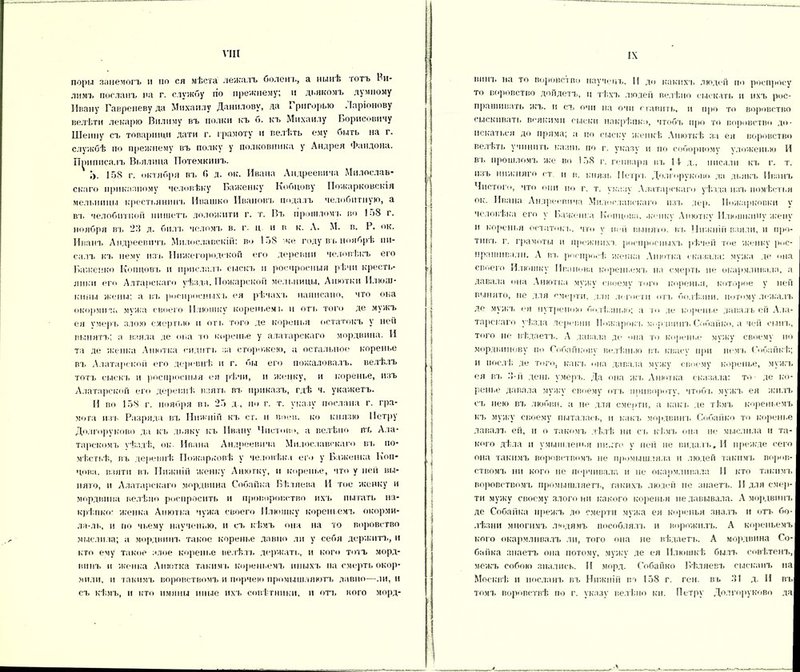 поры занемогъ и по ся мѣста лежалъ боленъ, а нынѣ тотъ Пи- лимъ посланъ на г. службу по прежнему; и дьякомъ думному Ивану Гавреневуда Михаилу Данилову, да Григорию Ларіонову велѣтн лекарю Внлиму въ полки къ о. къ Михаилу Борисевичу Шеину съ товарищи дати г. грамоту и велѣть ему быть на г. службѣ по прежнему въ полку у полковника у Андрея Фаидона. Приписалъ Вьялица Потемкинъ. 158 г. октября т, 0 д. ок. Ивана Андреевича Милослав- скаго приказному человѣку Важенку Кобцову Пожарковскія мельницы крестьяншгь Ивашко Ивановъ подалъ челобитную, а Вт. челобитной пишетъ лоложитн г. т. Въ прошломъ во 1о8 г. ноября въ 23 д. билъ челомъ в. г. ц и в к. А. М. в. Р. ок. Иванъ Андреевичъ Милославскій: во 158 же году въ ноябрѣ пи- салъ къ немѵ изъ Нижегородской его деревни человѣкъ его Баженко Копповъ и прислалъ сыскъ и роспросныя рѣчи кресть- янки его Алтарскаго уѣзда. Пожарской мельницы, Анютки Илюш- кины жены; а въ роспросныхъ ея рѣчахъ написано, что ока окорми гш мѵжа своего Илюшку кореньемі. и отъ того де мужъ ея умеръ злою смертмо и оть того де коренья остатокъ у ней вымятъ; а взяла де она то корепье у алатарсклго мордвина. И та де женка Анютка сидпть за сторожею, а остальное корепье въ Алатарскон его деревнѣ и г. бы его пожаловалъ, велѣлъ тотъ сыскъ и роспросныя ея рѣчи, и женку, и корепье, изъ Алатарскон его деревнѣ взять въ приказъ, гдѣ ч. укажетъ. И во 158 г. ноября въ 25 д., по г. т. указу послана г. гра- мота изъ Разряда въ Нижній къ ст. и ноев, ко князю Петру Долгорукове да къ дьяку къ Ивану Чистово, а велѣно пт. Ала- Тарскомъ уѣздѣ, ок- Ивана Андреевича Милославскаго въ по- мѣстьѣ, въ деревнѣ Пожарковѣ у человѣка его у Баженка Коп* цова. взяти въ Нижній женку Анютку, и корепье, что у ней вы- мято, и Алатлрскаго мордвина Собайка Бѣляева И тое женку и мордвина велѣно роспросить и проворовство ихъ пытать на- крѣпко: женка Анютка мужа своего Илюшку корешемъ окорми- ла-ль, и по чьему наученью, и еъ кѣмъ она на то воровство мыслила; а мордвинъ такое корепье давно ли у себя держитъ, и кто ему такое злое корепье велѣлъ держать, н кого тотъ морд- винъ и женка Анютка такимъ кореньемъ иныхъ па смерть окор- мили, п такимъ воровствомъ и порчею промышляютъ давно-—ли, н съ кѣмъ, и кто имины иные ихъ совѣтники, и отъ кого морд- вимь на то воровство наученъ. И до каким, людей по роспроеу то воровство дойдетъ, п тѣхъ людей велѣно сыскать и пхъ рос- прашивать жъ. и съ очи на очи ставить, м про то воровство сыскивать всякими сыски накрѣпко, чтобъ про то воровство до- искаться до пряма; а по сыску женкѣ Анюткѣ за ея воровство велѣть учинить казнь по г. указу и по соборному уложенью И въ прошломъ же во 1 ,>8 г. гепваря въ 14- д., писали къ г. т. изъ нижняго ст. и в. князь Петра. Долгорукопо да дьякъ Иванъ Чистого, что они по г. т. указу Алатарскаго уѣзда изъ помѣстья ок. Ивана Андреевича Милославскаго изъ лер. Пожарковкн у человѣка его у Баженга Копцова. -кепку Анютку Илюшьчіпу жену и коренья остаток!,, что у іи и выпяти, вь Ніг.кнііі взяли, и про- тивъ г. грамоты и прежнихъ роспросныхъ рѣчей тое женку р<>с- праііінвалн. А т. рпспросѣ женка Анютка сказала: мужа де ина своего Илюшку Иванова кореньемъ на смерть не окармливала, а давала она Анютка мужу своему того коренья, которое у ней вынято, не для смерти, для .и гости отъ болѣзни, потому лежалъ де мужъ ея путреною болѣзнью; а то де корепье давалъ ей Ала- тарскаго уѣзда деревни Иожарок ь мордвинъ Собайко, а чей сынъ, того не вѣдаетъ. А давала де она то корепье мужу своему но Мордвинову по Собайкову велѣнью въ квасу при печь Собайкѣ; и послѣ де того, какъ она давала мужу своему корепье, мужъ ея въ о-іі день умеръ. Да она жъ Анютка сказала: то де ко- ровье давала мужу своему отъ привороту, чтоб/, мужъ ея жилъ съ нею въ любви, а не для смерти, а какъ де гѣ.мъ кореньемъ къ мужу своему пыталась, и какъ мордвинъ Собайко то корепье давала, ей, п о такомъ дѣлѣ ни съ кѣмъ она не мыслила и та- кого дѣла и у.мышленья ни..то у ней не видалъ. И прежде сего она такимъ воровствомъ не промышляла и людей такимъ воров- ствомъ ни кого не порчивала и не окармливала И кто такимъ воровствомъ промышляетъ, такихъ людей не знаетъ. II для смер- ти мужу своему злого ни какого коренья недавывала. А мордвинъ де Собайка нрежъ до смерти мужа ея коренья зналъ п отъ бо- лѣзни многимъ людямъ пособлялъ и ворожилъ. А кореньемъ кого окармливалъ ли, того она не вѣдаетъ. А мордвина Со- байка знаетъ она потому, мужу де ея Плюшкѣ былъ совѣтенъ, межъ собою знались. И морд. Собайко Бѣляевъ сысканъ на Москвѣ и посланъ въ Нижній во 158 г. ген. въ 31 д. II въ томъ воровствѣ по г. указу велѣно кн. Петру Долгорукове да