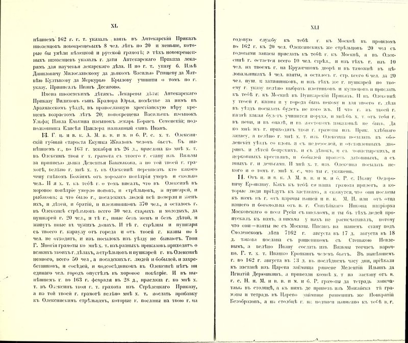 хк нѣшнемъ 102 г. г. т. указалъ взять въ Аптекарскій Приказъ иноземцевъ новокрещеиыхъ 8 чел. лѣтъ по 20 и меньше, кото- рые бы умѣли нѣмецкой и русской грамотѣ»; о тѣхъ новокрещен- ныхъ иноземцевъ указалъ г. дати Аптекарскаго Приказа лека- рямъ для наученья лекарского дѣла. И по г. т. указу б. Ильѣ Даниловичу Милославскому да дьякомъ Насилью Ртищеву да Мат- вѣю Култыкову да Меркурью Крылову учннити о томъ по г. указу. Приписалъ Иванъ Десягово. Имена иноземскимъ дѣтямъ. Лекаревы дѣти: Аптекарскаго Приказу Билимовъ сынъ Крамора Юрья, помѣстье за нимъ въ Арзамасскомъ уѣздѣ, въ православную христіанскую вѣру кре- щенъ возрастомъ лѣтъ 20; новокрещена Васильевъ пасынокъ Ульфа; Павла Емькина пасынокъ лекарь Борись Семенскіп; под- полковника Елисѣя Цыклера названный сынъ Иванъ. 1‘{. Г ц. и в. к. А. М. в. в. и м. и б. Р. с. х. т. Олекспн- скііі губный староста Екушка Жваловъ челомъ бьетъ. Бъ ны- нѣшнемъ г., во Ю:{ г. декабря въ 20 д., прислана ко мнѣ х. т. въ Олексинъ твоя г т. грамота сь твоего г. «-тану изъ Вязьмы за приписью дьяка Дементі.я Башмакова, а по той твоей г. гра- мотѣ, велѣно г. мнѣ х. т. въ Олсксинѣ переписать кто какого чипу гнѣвомъ Божіимъ отч» мороза го повѣтрія умеръ и сколько чел.. И я х. т. къ тебѣ г. о томъ писалъ, что въ Олексннѣ въ моровое повѣтріе умерло поповъ, и стрѣльцовъ, и пушкарей, и рыбаковъ; а что было г., посадскихъ людей всѣ померли и женъ ихъ, и дѣтей, и братій, и племянниковъ 370 чел., а осталось г. въ Олексннѣ стрѣльцовъ всего 30 чел. старыхъ и молодыхъ, да пушкарей г. 20 чел., и тѣ г., иные безъ женъ и безъ дѣтей, и живутъ иные въ чужихъ домахъ. И гѣ г. стрѣлпы и пушкари съ твоего г. караулу отъ города и отъ твоей г. казны но 4 чел. не отходятъ, и изъ посылокъ изъ уѣзду не бываютъ. Твои Г. Многія грамоты ко мнѣх. т. изъ разныхъ приказовъ приходятъ о всякихъ твоихъ г. дѣлахъ, а стрѣльцовъ и пушкарей г. въ Олексннѣ немного, всего 60 чел , а посадскихъ г. людей и бобылей, и захре- бетниковъ, и сосѣдей, и подсосѣдниковъ въ Олексннѣ нѣтъ ни единаго чел. городъ опустѣлъ въ моровое повѣтріе. И въ ны- нѣшнемъ г. во 103 г. февраля въ 28 д., прислана г. ко мнѣ х. т. въ Олексинъ твоя г. т. грамота изъ Стрѣлецкаго Приказу, а по той твоей г. грамотѣ велѣно мнѣ х. т. послать прибавку къ Олексинсыімь стрѣльцамъ, которые г. посланы на твою г. на XIЛ годовую службу къ тебѣ г. кт. .Москвѣ въ прошломъ во 102 г. къ 2(1 чел. Олексинскихъ же стрѣльцовъ 20 чел съ годовыми запасы прислать къ тебѣ г. къ Москвѣ, а въ О.іек- « мнѣ г. ос тается всего 10 чел. стрѣл., п изъ тѣхъ г. изъ 10 чел. на твоемъ г. на Кружечномъ дворѣ п въ таможнѣ въ цѣ- ловальникахъ 4 чел. взяты, а осталось г. стр. всего О чел. да 20 чел. пу ш. н затиишнковъ, и изъ тѣхъ же г. пѵшкарей по тво- ему г. указу велѣно выбрать плотниковъ и кузнецовъ и прислать къ тебѣ г. къ Москвѣ въ Пушкарскій Приказъ. II въ Олею инѣ у твоей г. казны и у города быть некому и тля твоего г. дѣла вт. уѣздъ посылать будетъ не кого жъ. И что г. въ твоей г. казнѣ какая оудстъ учинится поруха, и мнѣ бъ х. т отъ тебя г. вч. пени, п въ опалѣ, и г.т. жестокомъ паказаіи.ѣ не быть. Да ко мнѣ жъ г. приходятъ твои г. грамоты изъ Ирик, хлѣбнаго запасу, а велѣно г. мнѣ. х. т. пат» Олексипа посылать въ Обо- ленскій уѣздъ со іідові. п съ недоуослей, и отставленныхъ дво- рянъ. и дѣтей боярскихъ, и съ дѣвокъ, и съ монастырскихъ, и церковныхъ крестьянъ, и бобылей править датошнымъ, а съ иныхъ г. и деньгами. И мнѣ х. т. изъ Олекепна посылать не- кого и о томъ г. мнѣ х. о., что ты г. укажешь. II. Отъ ц. и в. к. А М. в. в. и м. и б. Р. с. Иване Ѳедоро- вччу Еропкину. Какъ къ тебѣ сн наша грамота прилегъ, а ко- торые люди пріѣдутъ къ заставамъ, а скажутся, что они посланы къ намъ въ г. отъ царицы нашей и в. к. М. И. или отъ отца нашего и богомольца отъ в. г. Святѣйшаго Никона патріарха Московскаго о веса Русіп съ письмомъ, и ты бъ тѣхъ людей про- пускалъ къ намъ, а письма у нихъ не распечатывалъ, потому что они —взяты не съ Москвы. Писанъ на нашемъ стану подъ Смоленскомъ лігга 7162 г. августа въ 17 д. августа въ 18 д. такова послана съ ряшеннномъ съ Стенькою Иевле- вымъ, а велѣно Ивану сослать изъ Вязьмы тотчасъ нароч- но. Г. т. х. т. Ивашко Еропкинъ нолемъ бьетъ. Въ нынѣшнемъ г. во 102 г. августа въ 12 д. въ послѣднемъ часу дни, пріѣхали къ заставѣ изъ Царева займища ряшеие Мелентій Ильинъ да Игнатіи Дерюшкинъ. а привезли компѣ х. т на заставу отъ в. г. с. И. п. М. и в. в. п м. н б. Р. грамоты да тетрадь запеча- таны въ столицѣ, а къ нимъ де привезъ изъ Можайска тѣ гра- моты п тетрадь въ Царево займище ряшенинъ же Иоіікратій Безобразовъ, а на столбцѣ г. на подписи написано кт. тебѣ в. г.