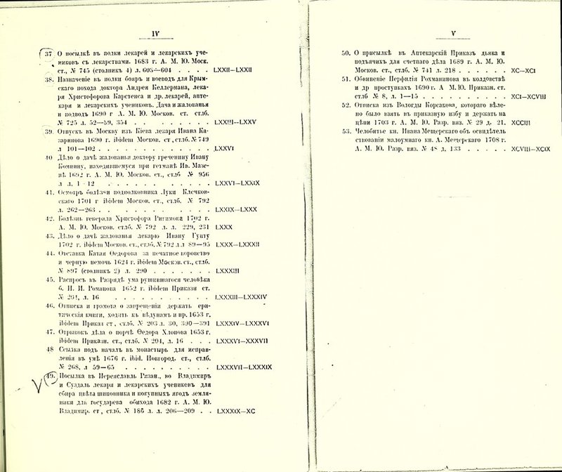 37 О посылкѣ въ полки лекарей и лекарскихъ уче- никовъ съ лекарствами. 1083 г. А. М. К). Моек, ст., .V 747 (стол и и къ 4) л. 008—604 .... 38. Назначеніе въ полки бояръ и воеводъ для Крым- скаго похода доктора Андрея Келлермана, лека- ря Христофорова Карстенса и др. лекарей, апте- каря и лекарскихъ учениковъ. Дача и жалованья и подводъ 1000 г А. М. Ю. Москов. ст. стлб. ,Ѵ- 728 л. 82—ЬО, 334 . . 30. Отпускъ въ Москву изъ Кіева лекаря Ивана Ка- заринова 1000 г. іЬісІеш Москов. ст , стлб. А- 740 л 101—102 . . ѢХХІІ—ѢХХІІ ьххш-ьххѵ ѢХХѴІ 40 Дѣло о дачѣ жалованья доктору греченину Ивану Комнину, находившемуся при гетманѣ Ив. Мазе- пѣ 1 о.ііД г. А. М. И). Москов. ст., стлб .V 950 л л, 1 12 ѢХХѴІ-ѢХХІХ 41. Осмотръ болѣзни подполковника Луки Клечков- скаго 1701 г іЬііІеш Москов. ст., стлб. .V 702 л. 202—203 ѢХХІХ-ѢХХХ 42. Полѣзнь генерала Христофора Гигнмопа 17ы2 г. А. М. К). Москов. стлб. .V 702 л. л. 220, 231 ѢХХХ 43. Дѣло о дачѣ жалованья лекарю Ивану Гупту 1702 г. іЬЫет Москов. ст., стлб. .V 702 л.л 80—05 ѢХХХ-ѢХХХП 44. Отставка Катая Ѳедорова за печатное воровство и черную немочь 1624 г. ІЬііІеш Москзв. ст., стлб. .V Ь07 (столпивъ 2у л. 200 ѢХХХ111 45. Гаспросъ въ Разрядѣ’ ума рушившагося человѣка б. И. И. Романова 1652 г. ІЬііІеш Ириказн ст. :і 204, л. 16 Ѣ.ХХХІІІ—ѢХХХІѴ 46. Отписка и грамота о запрещеніи держать ери- тичіекія книги, ходить къ вѣдунамъ и нр. 1653 г. іЬйІеш Приказ ст, стлб. .V 203 л. 30, 300—301 ѢХХХіѴ—ѢХХХѴі 47. Отрывокъ дѣла о порчѣ Ѳедора Хлоиова 1653г. ІЬііІеш Приказа, ст., стлб. .V 204, л. 16 . . . ѢХХХѴІ—XXXVII 48 Ссылка подъ началъ въ монастырь для исправ- ленія въ умѣ 1676 г. іЬМ. Новгород, ст., стлб. •V 268, л 59—65 ѢХХХѴІ1-ѢХХХІХ гДоГ Посылка въ Переяславль Рязан., во Владимиръ V Суздаль лекаря и лекарскихъ учениковъ для сбира цвѣта шиповника и покупныхъ ягодъ земля- пики для государева обихода 1682 г. А. М. Ю. Владимир, ст, стлб. .V 18С л. л. 206—209 . . ѢХХХіХ—ХС 50. О присылкѣ въ Аптекарскій Приказъ дьяка и подъячихъ для счетпаго дѣла 1689 г. А. М. Ю. Москов. ст., стлб. .V 741 л. 218 51. Обвиненіе Иерфилія Рохманинова въ колдовствѣ и др проступкахъ 1690 г. А М. Ю. Ириказн. ст. стлб .V 8, л. 1—15 52. Отписка изъ Вологды Корсакова, котораго вѣле- но было взять въ приказную избу и держать на цѣпи 1703 г. А. М. 10. Разр. вяз. Лѵ 29 д. 21. 53. Челобитье кн. Ивана Мещерскаго объ освидѣтель ствованіи малоумнаго кн. А. Мещерскаго 1708 г. А. М. Ю. Разр. вяз. .V 48 д, 133 ХС-ХС1 ХСІ-ХСѴ111 ХССШ ХСѴ111-ХС1Х
