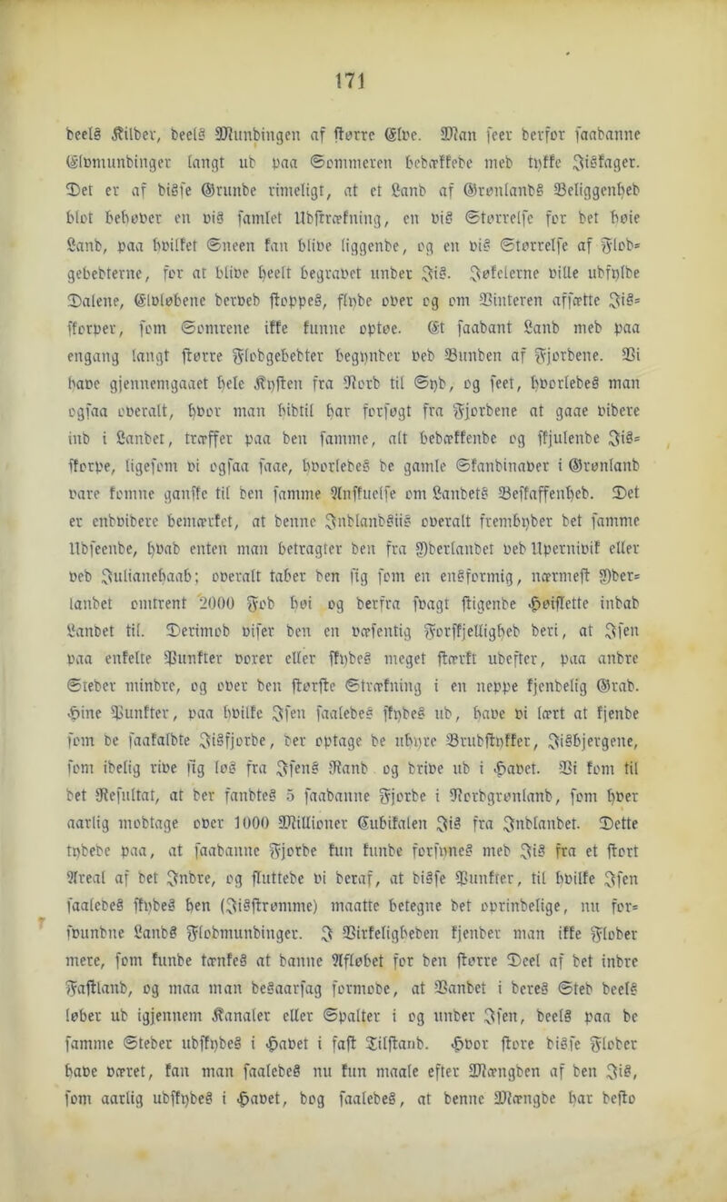 beelå ^ilbev, beel§ 3J?iinbingen af fturrc SDlan feev bevfor fanbanrte (Slmnunbiuger tangt ub paa ©cimneven bebo-ffebe meb tpffe ^)et ev af biéfe ©runbe rimeligt, at et Canb af @remlanb§ SBeliggen^eb blot bebupcr en niå famlet Ubfrecefning, en Pig ©torvelfc fer bet bøie Sanb, paa bpitfet ©neen fan bliPe tiggenbe, og en Pi? ©torrelfe af f^lob* gebebterne, for at bliPe beett begraPct nnber ^i?. ^^ofeterne Pille ubfplbe IDalene, ©inlobene berpeb ftoppe?, flpbe oPer cg om Sinteren affeette ^i?= fforper, fom ©omrene iffe funne optoe. @t faabant Sanb meb paa engang langt ftørre gtobgebebter begpnber Peb Snnben af f^jorbene. Si hape gjennemgaaet bele ^pflen fra Sorb til ©pb, og feet, l)Porlebe§ man ogfaa oPeralt, bPor man bibtil bar forføgt fra ^forbene at gaae Pibere inb i Canbei, tro-ffer paa ben famme, alt bebeetfenbe og ffjulenbe fforpe, tigefom Pi ogfaa faae, bPorlebeé be gamle ©fanbinaPer i ©rønlanb Pare tomne ganftc til ben famme 5lnffiielfe om &anbet? Seffaffenbeb. Det er enbPibere bemcertet, at benne :^nblanb?ii? operalt frembpber bet famme llbfeenbe, t)Pnb enten man betragter ben fra Sberlanbet peb UperniPif eller Peb ^ntianebaab; operalt taber ben fig fem en ensformig, ncermeft 9)ber* lanbet omtrent ilOOO ^ob bøi og berfra fpagt ftigenbe .^øiflette inbab 1‘anbet til. Derimob Pifer ben en Pcefentig ?VDrffjelligbeb beri, at ^fen paa enfelte Snnfter Porer eller ffpbe? meget ftcrrft ubefter, paa anbre ©teber minbre, og oPer ben ftørfte ©træfning i en neppe fjenbelig ®rab. >&ine Snnfter, paa bpilfe faalebeé ffpbe? nb, bape pi lært at fjenbe fom be faafafbte ^iSfjorbe, ber optage be nbpre Srubftpffer, ![^i§bjergene, fom ibelig riPe fig lø? fra ;J{fen? Sanb og briPe nb i ^^apet. Si fom til bet Sefnltat, at ber fanbte? 5 faabanne S^jorbe i Scrbgrønlanb, fem t)Per aarlig mobtage oPer 1000 Sfillioner Snt'ifalen !^i? fra ijnblanbet. Dette tpbebe paa, at faabanne fVjorbe fnn fnnbe forfpne? meb fta et ftort 9lreal af bet ^nbre, og finttebe Pi beraf, at bi§fe Snnfter, tit bPilfe i^fen faalcbe? ffpbe? ben (^isftrømme) maatte betegne bet oprinbelige, nu for= fpimbne Sanb? f^fpbmunbinger. ^ Sirfeligbeben fjenber man iffe f^lober mere, fom fnnbe tænfe? at banne 9lfløbet for ben ftørre Deel af bet inbre fjaftlanb, og maa man be§aarfag formobe, at Sanbet i bere? ©teb beel? løber ub igfennem kanaler eller ©patter i cg nnber 3fcn, ^^fet§ paa be famme ©teber nbffpbe? i ^aPet i faft Jitftanb. .^Por ftore bi?fe f^leber baPe Pæret, fan man faalebe? nn fnn maale efter SJængben af ben ;^i?, fom aarlig nbffpbe? i ^aPet, bog faalebe?, at benne Slængbe bar befto