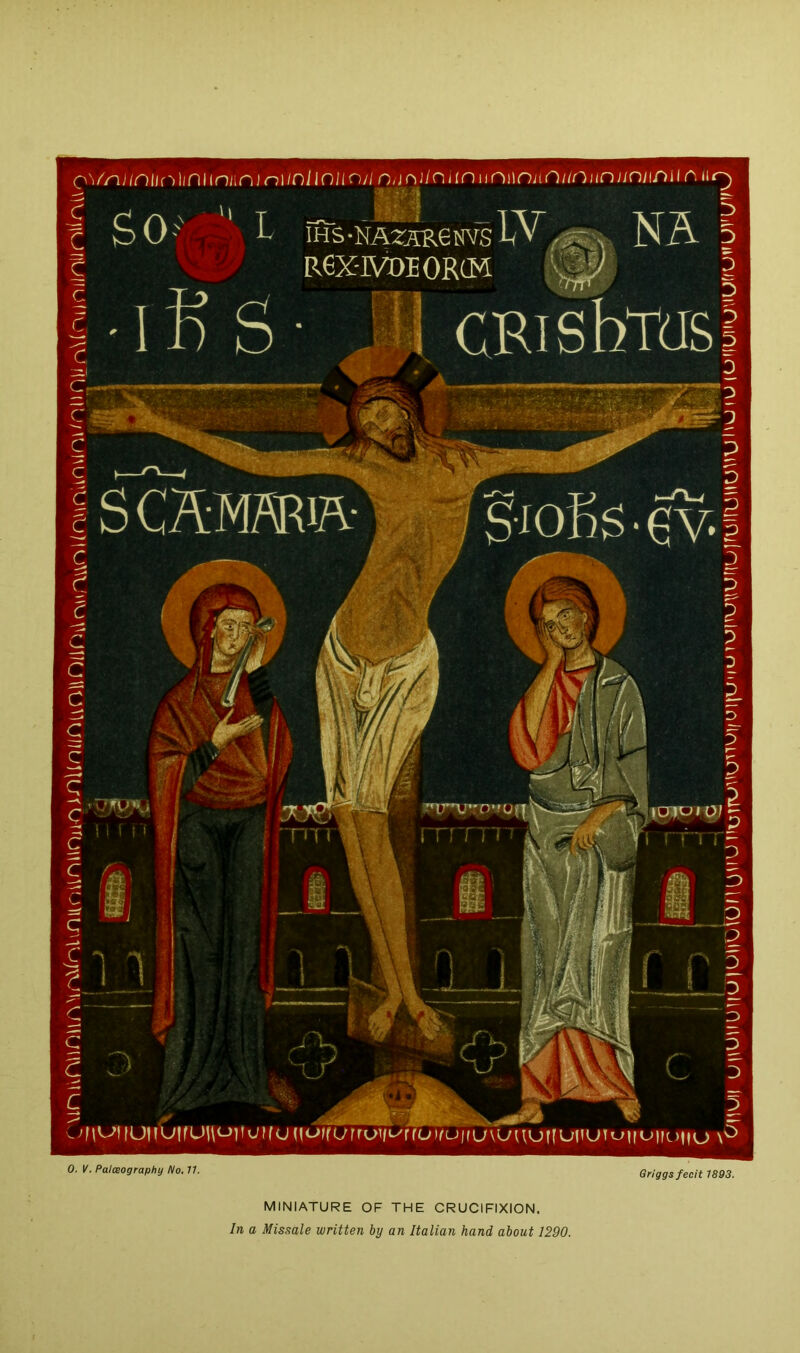 MINIATURE OF THE CRUCIFIXION. In a Missale written by an Italian hand about 1290. 0. V. Palceography No, 11. J SO-' L NA 5 c R6X-R^10RCM '--W 5 •iKS- „ii CRlSbTJSl S CSM/^i?v ^ I . «5». * ■ - ; ' ^ 1 i i i f - riT i i ' i'm r ’ ■ I r \ _ ■ rrr^TT. ^ ' 'f\'-'iiuiiuifUi\o]iuK(j(io>furru'if«-^rfo)(u|fuvL'mjffufiutt~'U'-^iM->iio \'^ Griggs fecit 1893.