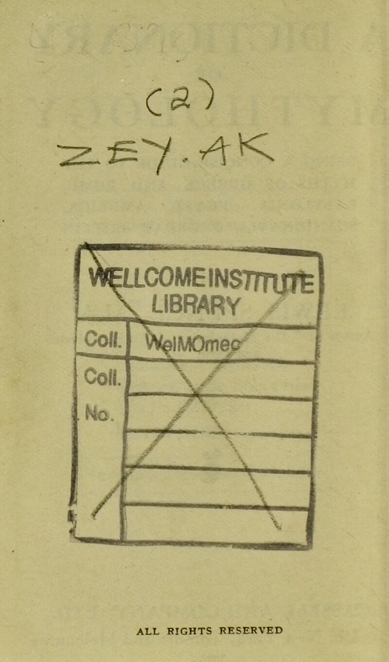ca') zz-^y. a k. WELLCOME INS77Tint \ LIBRARY Coll. W^iMOmeo Coll. No. _Zv_^ _ii ALL RIGHTS RESERVED