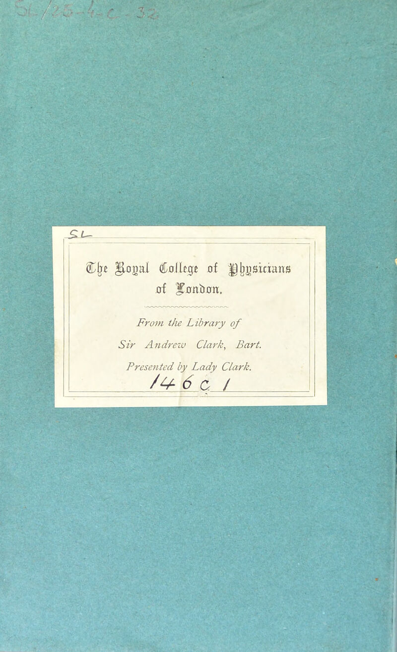 f. I. 7 ■ ■ • C - ■ 1 £c- « ^03 i glonal (lollcg* of ^Ijusicxans of ^nnbaix. Front the Library of Sir Andrezv Clark, B art. Présentai by Lady Clark. /££ 6 c / - — i