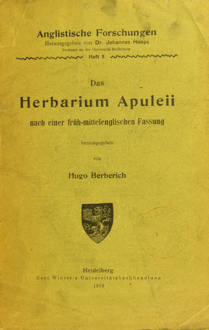 Anglistische Forschungen Herausgegeben von Dr. Johannes Hoops Professor an der Universität Heidelberg Heft 5 Das Herbarium Apuleii nach einer früh-inittelenglischen Fassung herausgegeben von Hugo Berberich Heidelberg Carl Winter’s UniverBitätflbuchhandlung 1902