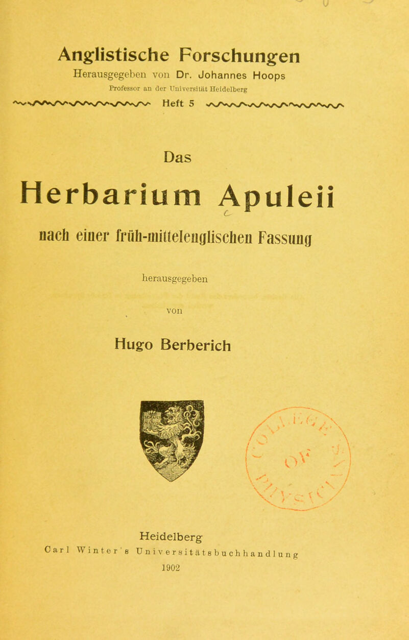 Anglistische Forschungen Herausgegeben von Dr. Johannes Hoops Professor an der Universität Heidelberg Heft 5 Das Herbarium Apuleii nach eiuer früb-mitteleiiglischen Fassung herausgegeben von Hugo Berberich Heidelberg Carl Wintere Uni versitätebuch Handlung 1902