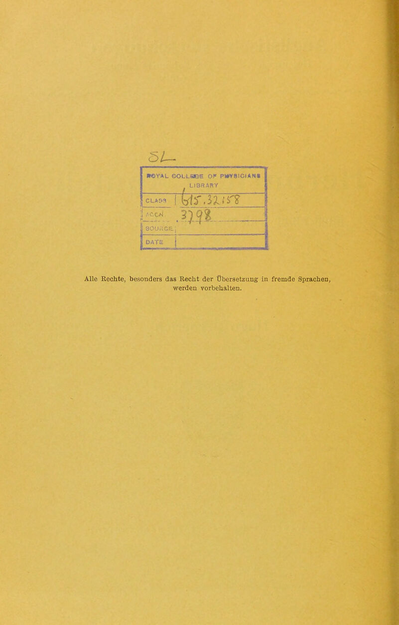 öl— ROYAL COLLOGE OK PWY8ICIAN» LI3RARY CLAP<? | blf.&ur? :! .'coi z) n i |SOURCE, I DATE j Alle Rechte, besonders das Recht der Übersetzung in fremde Sprachen, werden Vorbehalten.