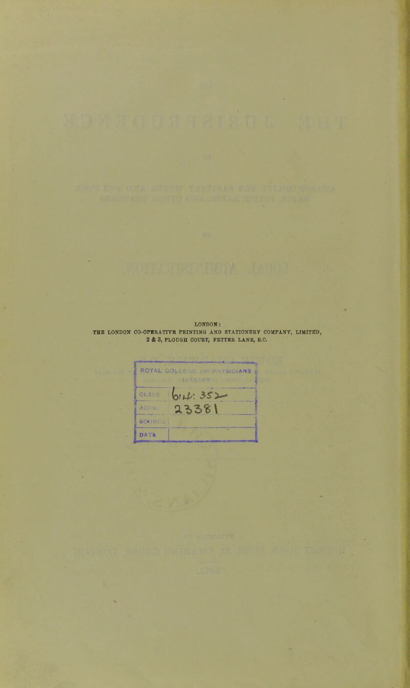 LONDON: THE LONDON CO-OPERATIVE PRINTINO AND STATIONERY COMPANY, LIMITED, 2 & 3, PLOUGH COURT, FETTER LANE, E.C. ROYAL COlI P.-. - .JH ,-.i , GIOIAN3 c C1. A ^ ■>' ACi !. 804 (ftt DATfe WttHAi