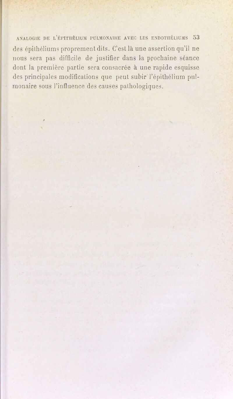 ANALOGIE DE l’ÉI'ITIIÉLIUM PÜLMONAIHE AVEC LES ENDOTHÉLIUMS o3 des épilhéliums propremenl dits. C’esl là une assertion qu’il ne nous sera pas difficile de justifier dans la prochaine séance dont la première partie sera consacrée à une rapide esquisse des principales modifications que peut subir l’épithélium pul- monaire sous l’influence des causes pathologiques.