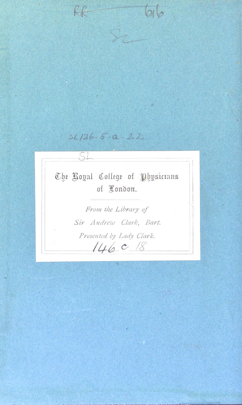 Cbc Jlomtl (£olIcg* of Hljusicmns of '^ünïion:. Front thé Library of Sir Andrezv Clark, B art. Presented by Lady Clark. - Iff o 18~