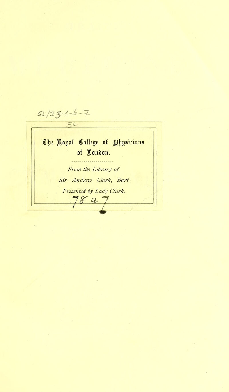 Cjïe Jlogal Collcg* of fjjjgsiaans üf fffrtïmn:. From the Library of Sir Andrew Clark, B art. Presented by Lady Clark.