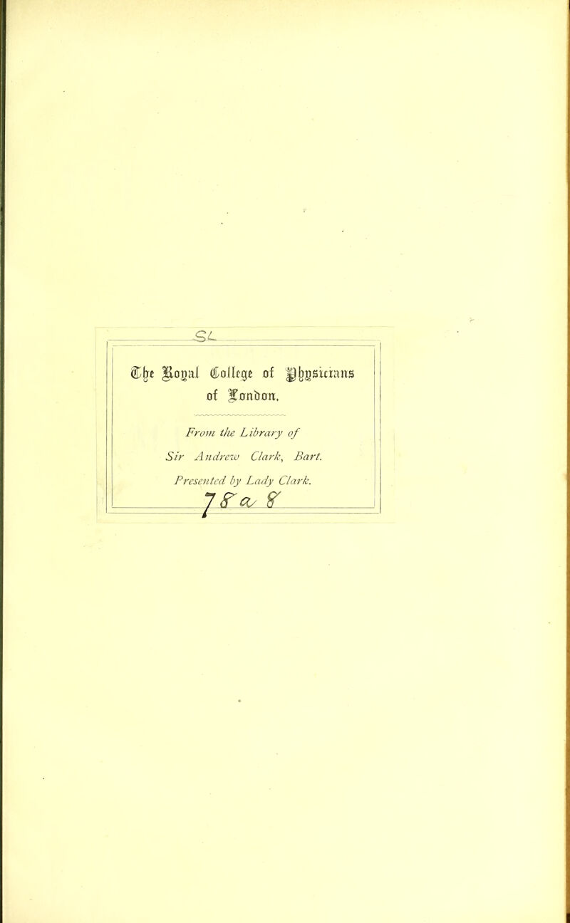 .<gZ_ Cjr* Jiooal College of |§))gsiaaîis of ITonbon. From the Library of Sir Andrew Clark, B art. Presented by Lady Clark.