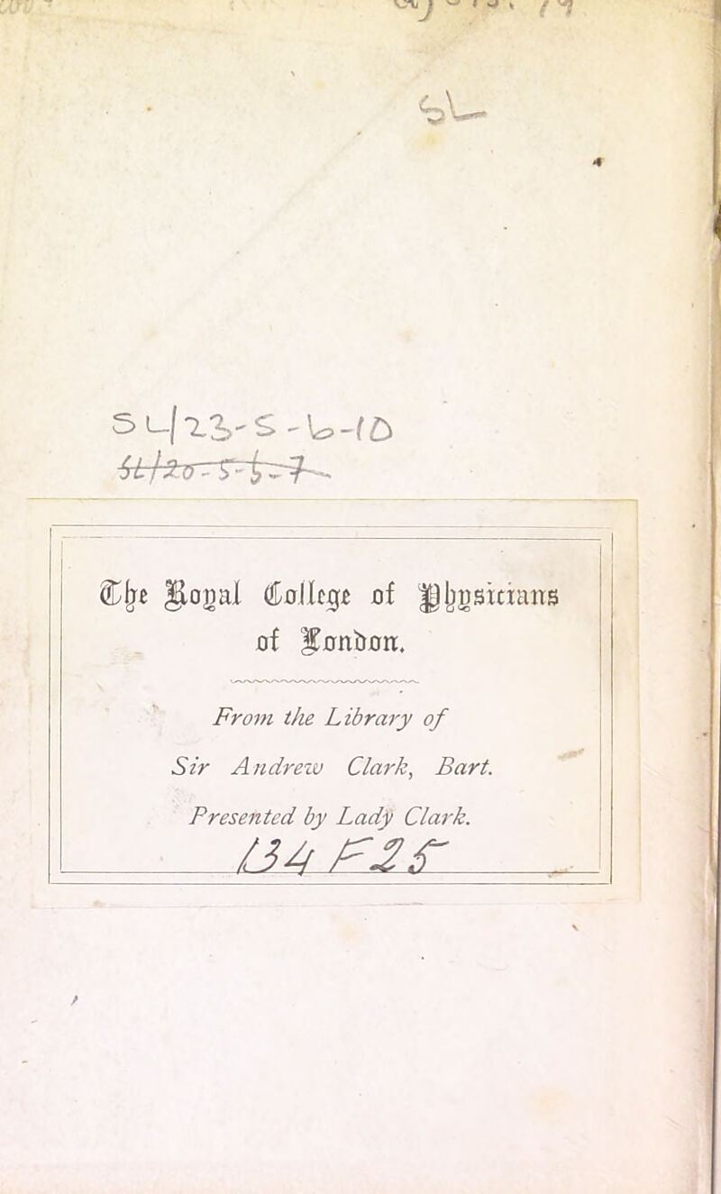 4 SL_|^VS Clje ilogal (College of J|j)gstcians of ^onbort. From the Library of Sir Andrezv Clark, Bart. Presented by Lady Clark. /i4