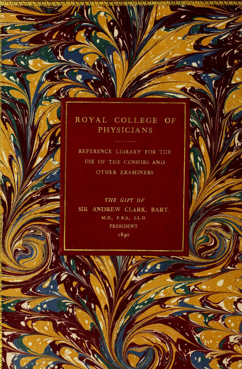 ROYAL college: of PHYSICIANS REFERENCE LEîRARY P'OR THE USE OF THE CENSORS AND OTHER EXAMINERS THE GIFT O F SIR ANDREW CXARK, BART PRESIDENT